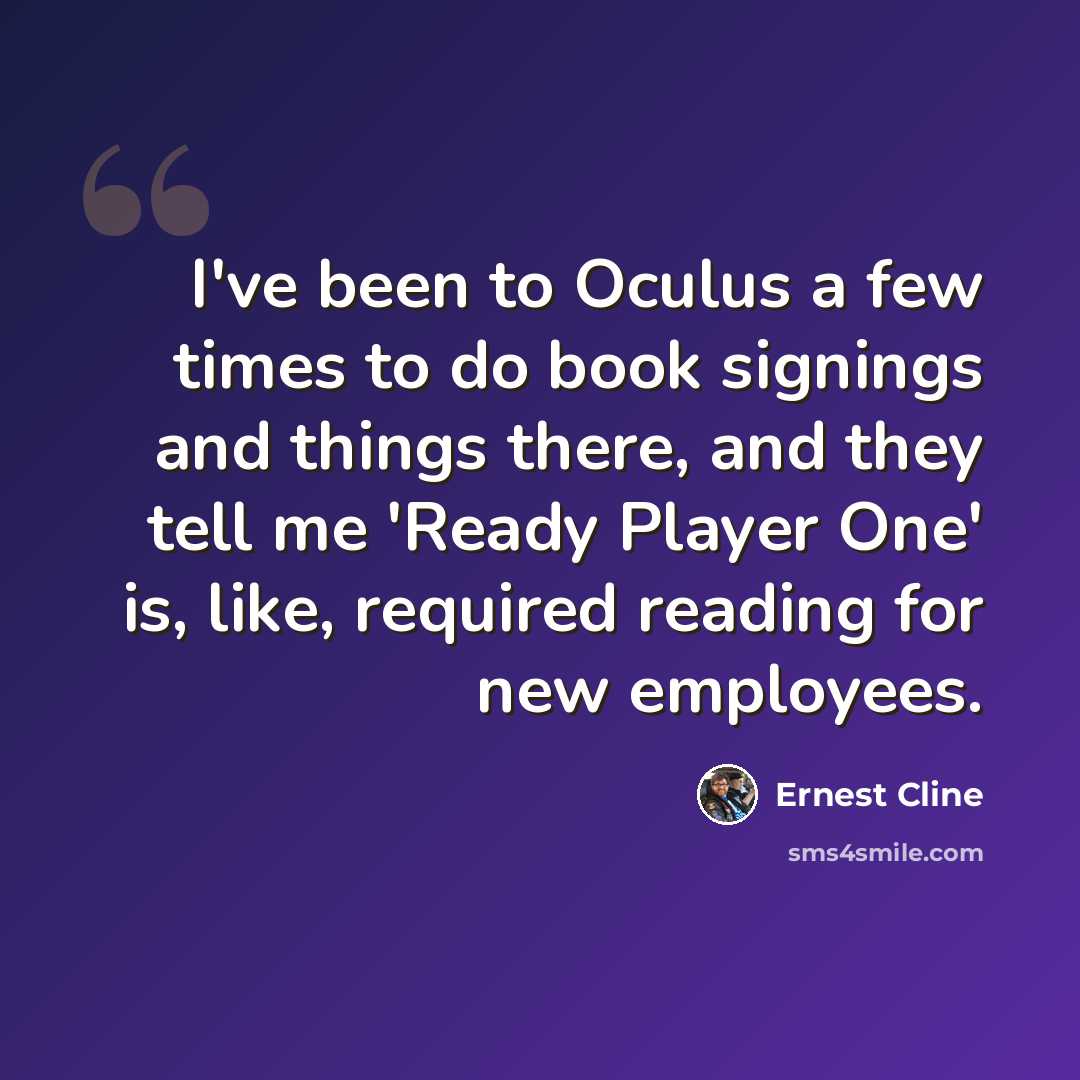 “I've been to Oculus a few times to do book signings and things there, and they tell me 'Ready Player One' is, like, required reading for new employees.” quote by Ernest Cline