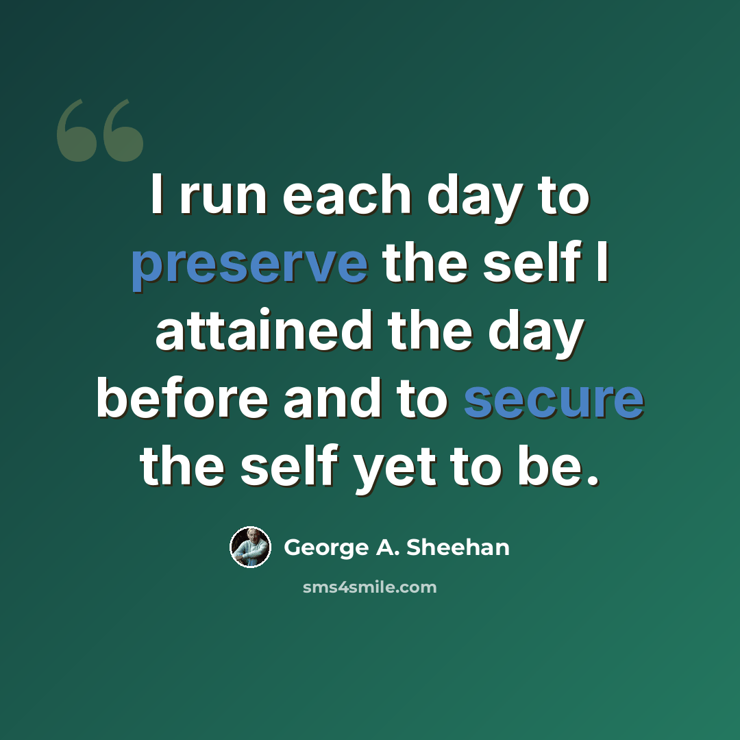 “I run each day to preserve the self I attained the day before and to secure the self yet to be.” quote by George A. Sheehan