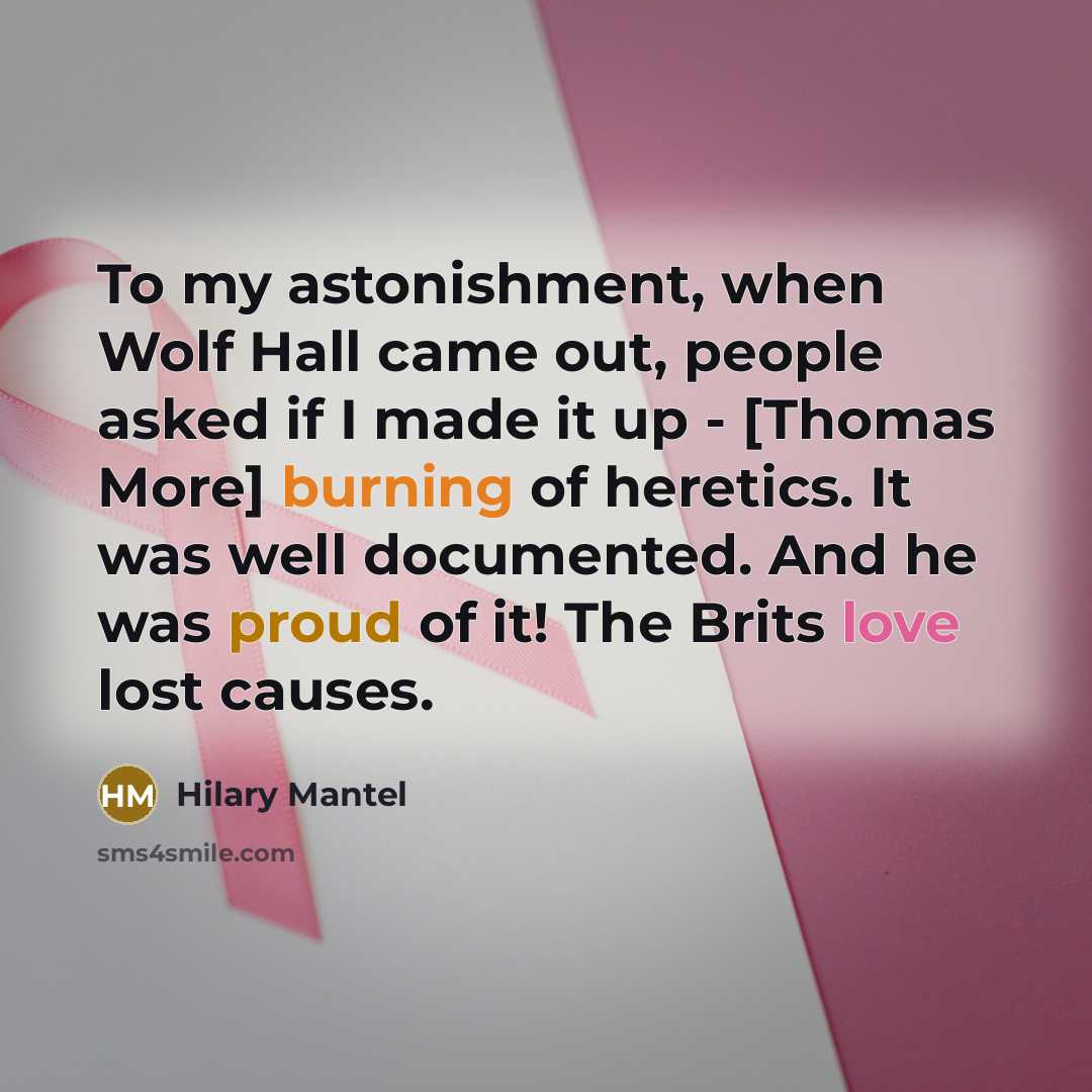 “To my astonishment, when Wolf Hall came out, people asked if I made it up - [Thomas More] burning of heretics. It was well documented. And he was proud of it! The Brits love lost causes.” quote by Hilary Mantel