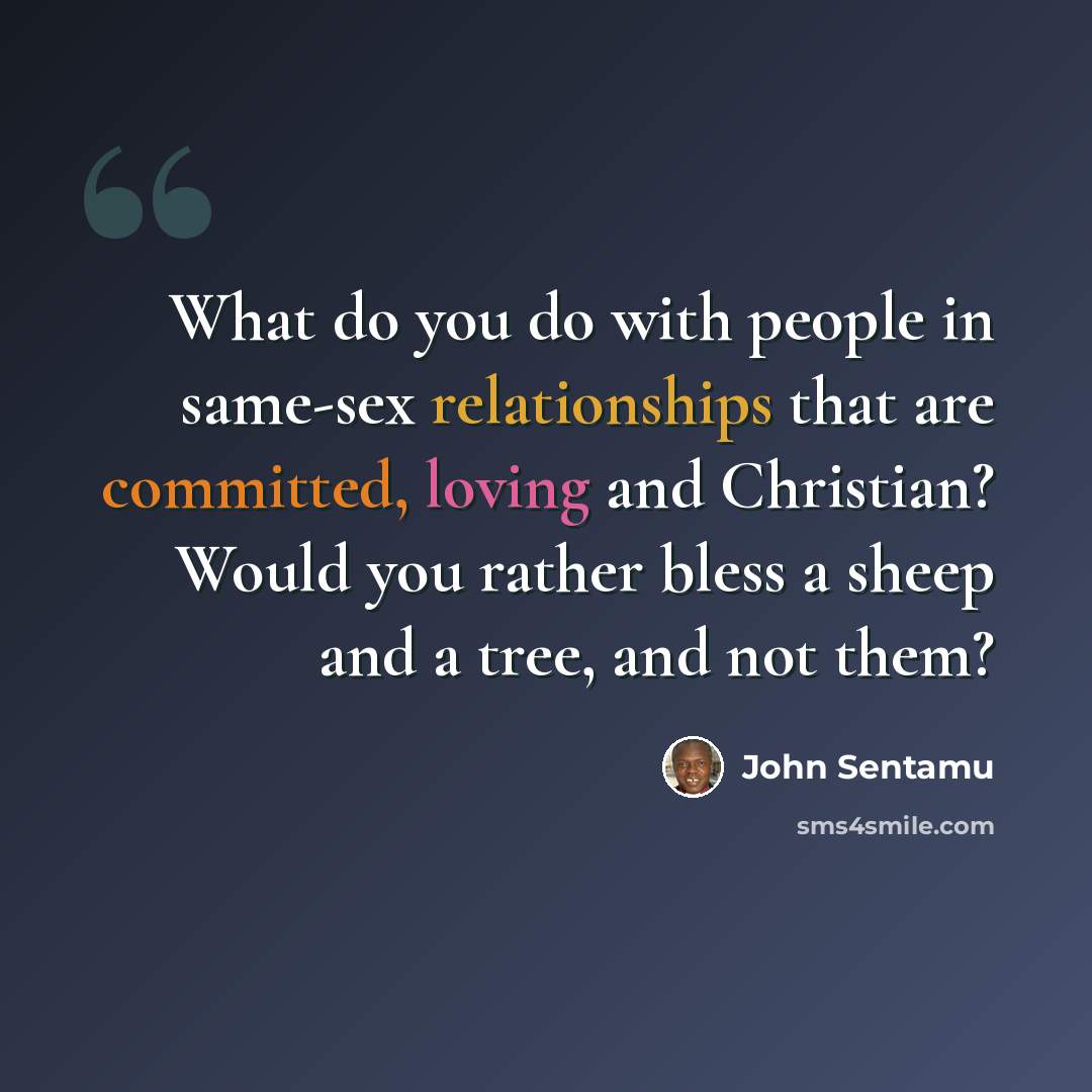 “What do you do with people in same-sex relationships that are committed, loving and Christian? Would you rather bless a sheep and a tree, and not them?” quote by John Sentamu