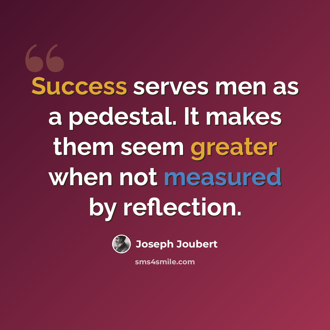 “Success serves men as a pedestal. It makes them seem greater when not measured by reflection.” quote by Joseph Joubert