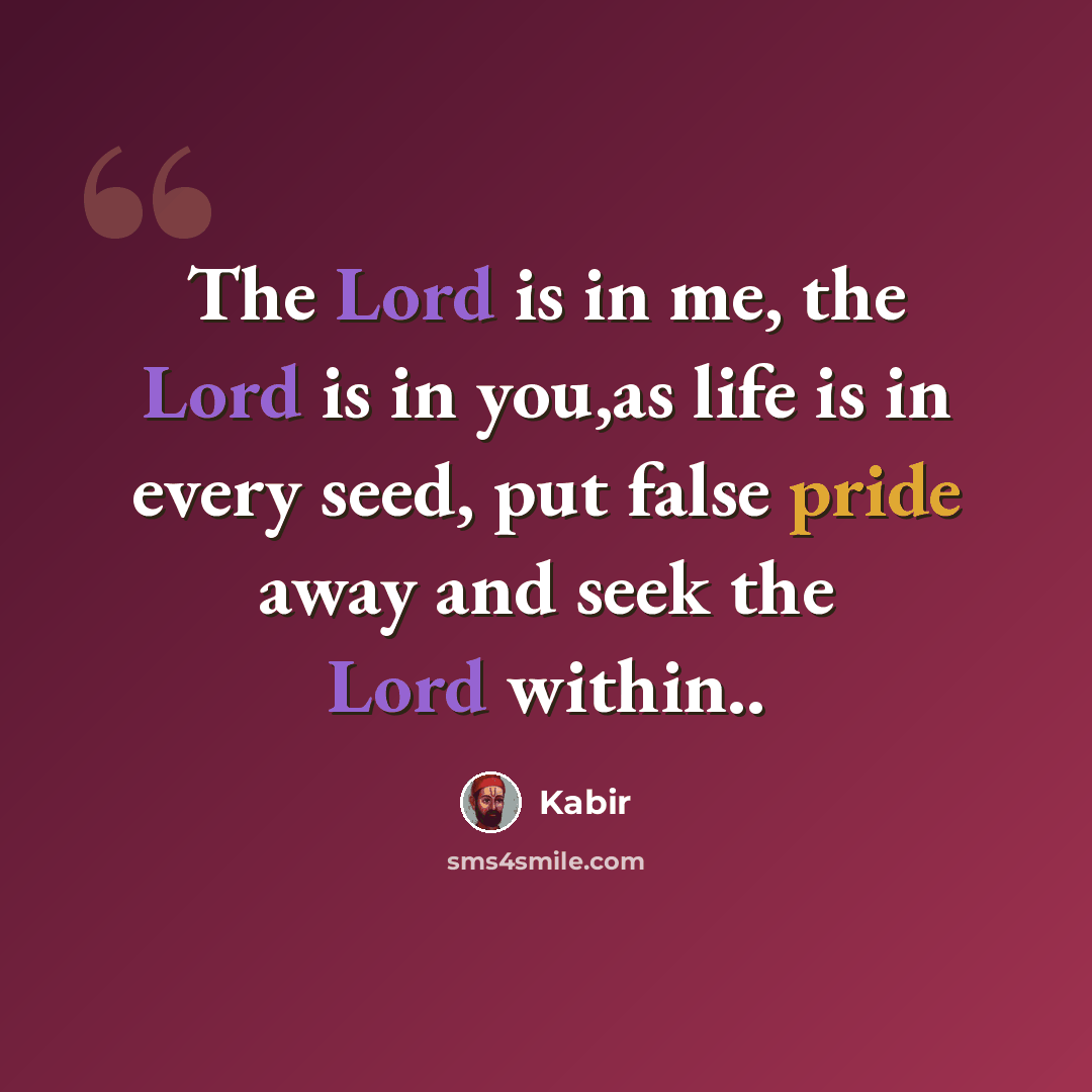 “The Lord is in me, the Lord is in you,as life is in every seed, put false pride away and seek the Lord within..” quote by Kabir