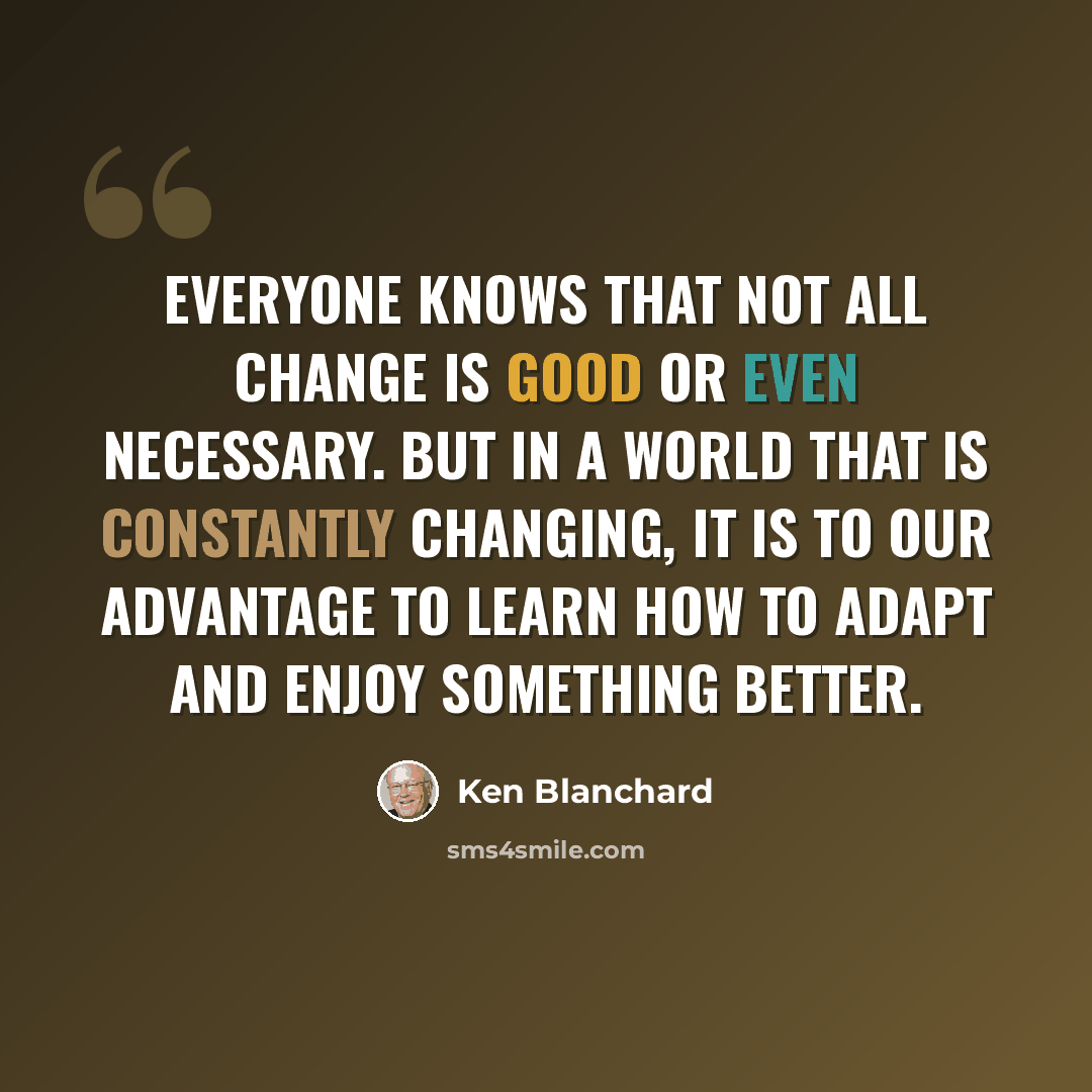 “Everyone knows that not all change is good or even necessary. But in a world that is constantly changing, it is to our advantage to learn how to adapt and enjoy something better.” quote by Ken Blanchard