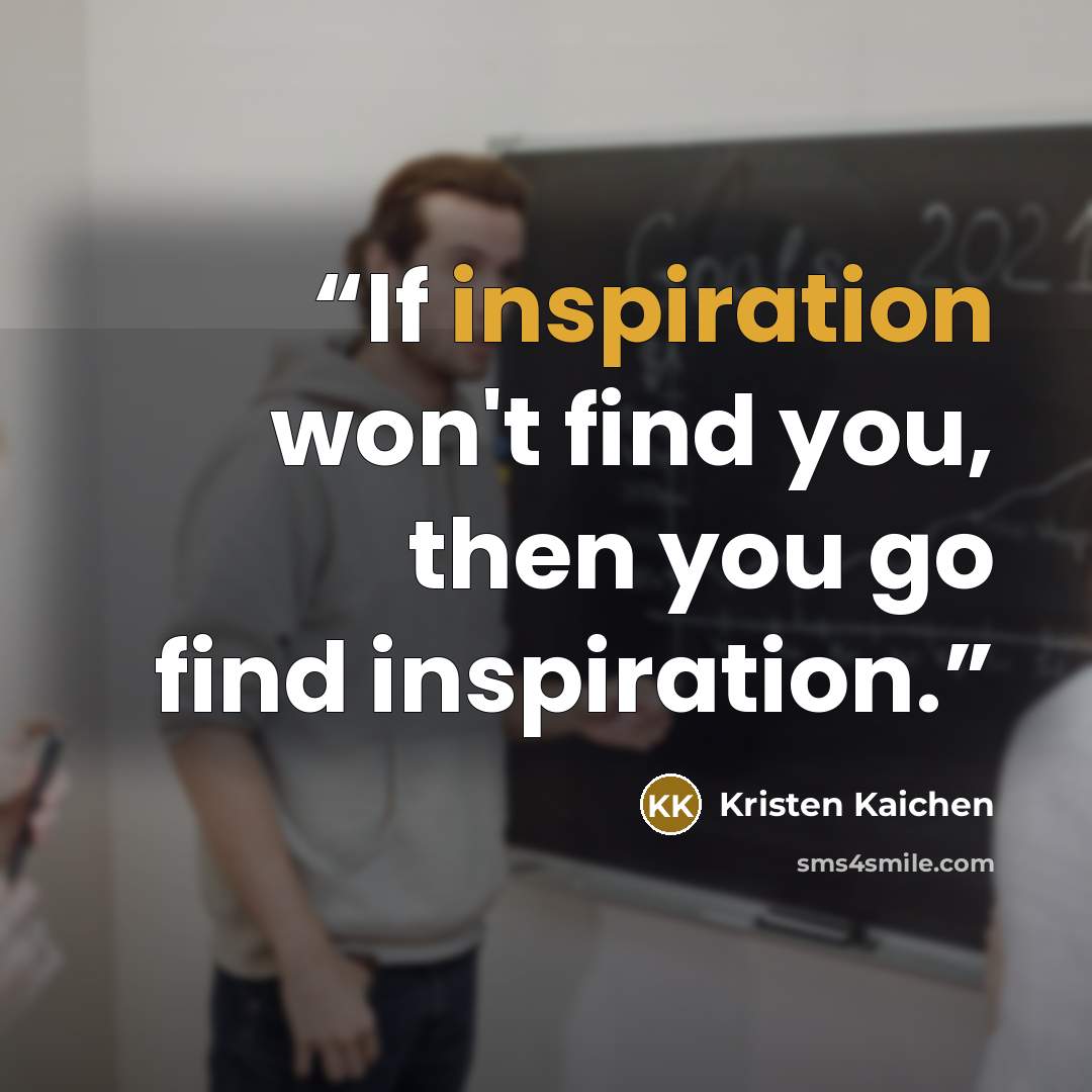 “If inspiration won't find you, then you go find inspiration.” quote by Kristen Kaichen