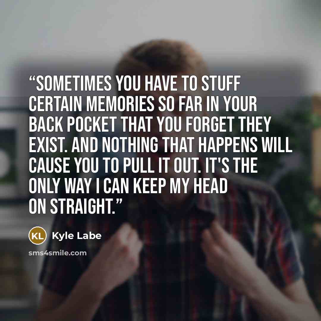 “Sometimes you have to stuff certain memories so far in your back pocket that you forget they exist. And nothing that happens will cause you to pull it out. It's the only way I can keep my head on straight.” quote by Kyle Labe