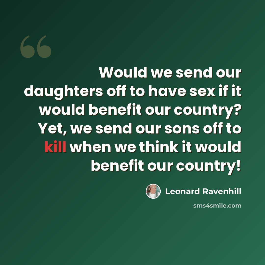 “Would we send our daughters off to have sex if it would benefit our country? Yet, we send our sons off to kill when we think it would benefit our country!” quote by Leonard Ravenhill