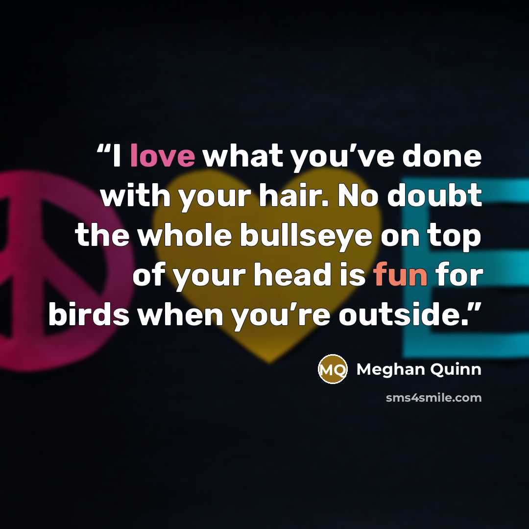 “I love what you’ve done with your hair. No doubt the whole bullseye on top of your head is fun for birds when you’re outside.” quote by Meghan Quinn