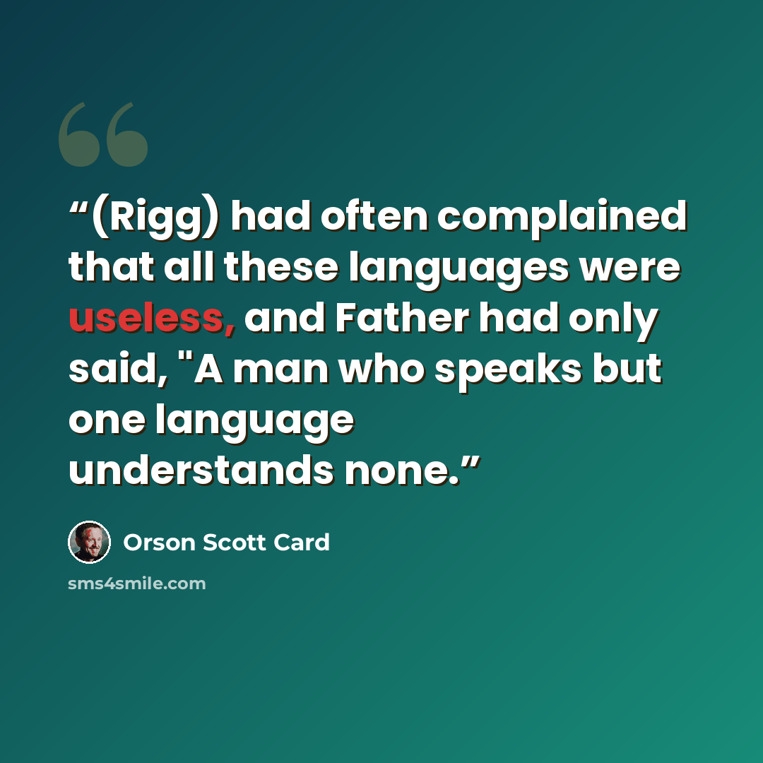 “(Rigg) had often complained that all these languages were useless, and Father had only said, "A man who speaks but one language understands none.” quote by Orson Scott Card