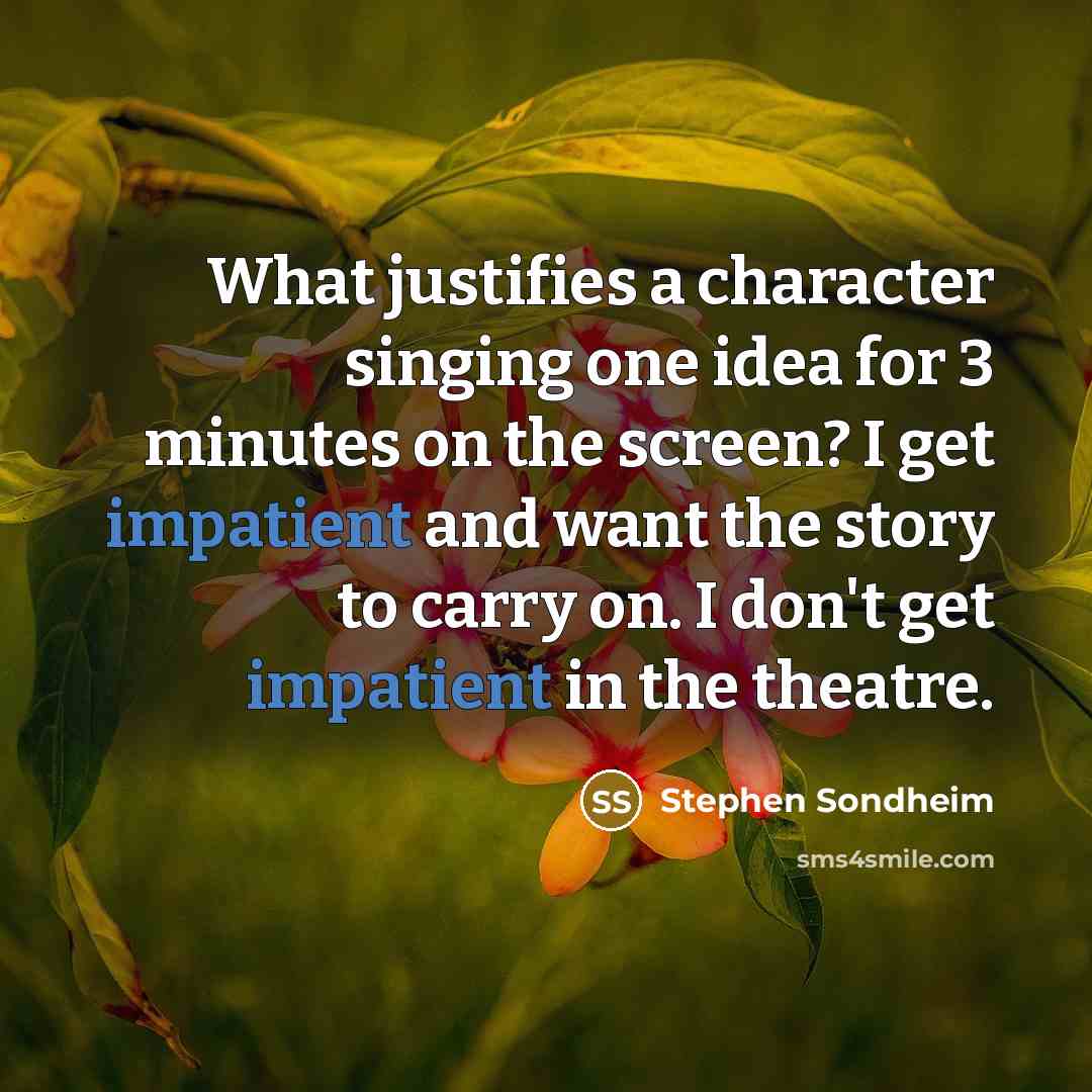 “What justifies a character singing one idea for 3 minutes on the screen? I get impatient and want the story to carry on. I don't get impatient in the theatre.” quote by Stephen Sondheim