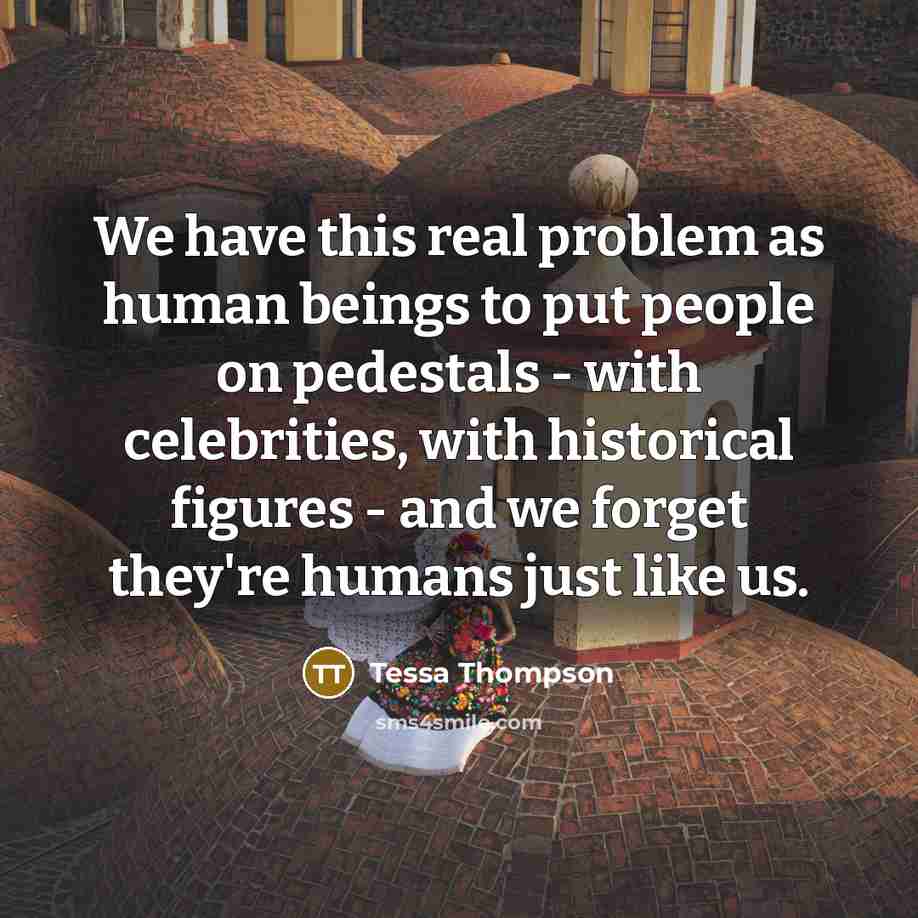 “We have this real problem as human beings to put people on pedestals - with celebrities, with historical figures - and we forget they're humans just like us.” quote by Tessa Thompson