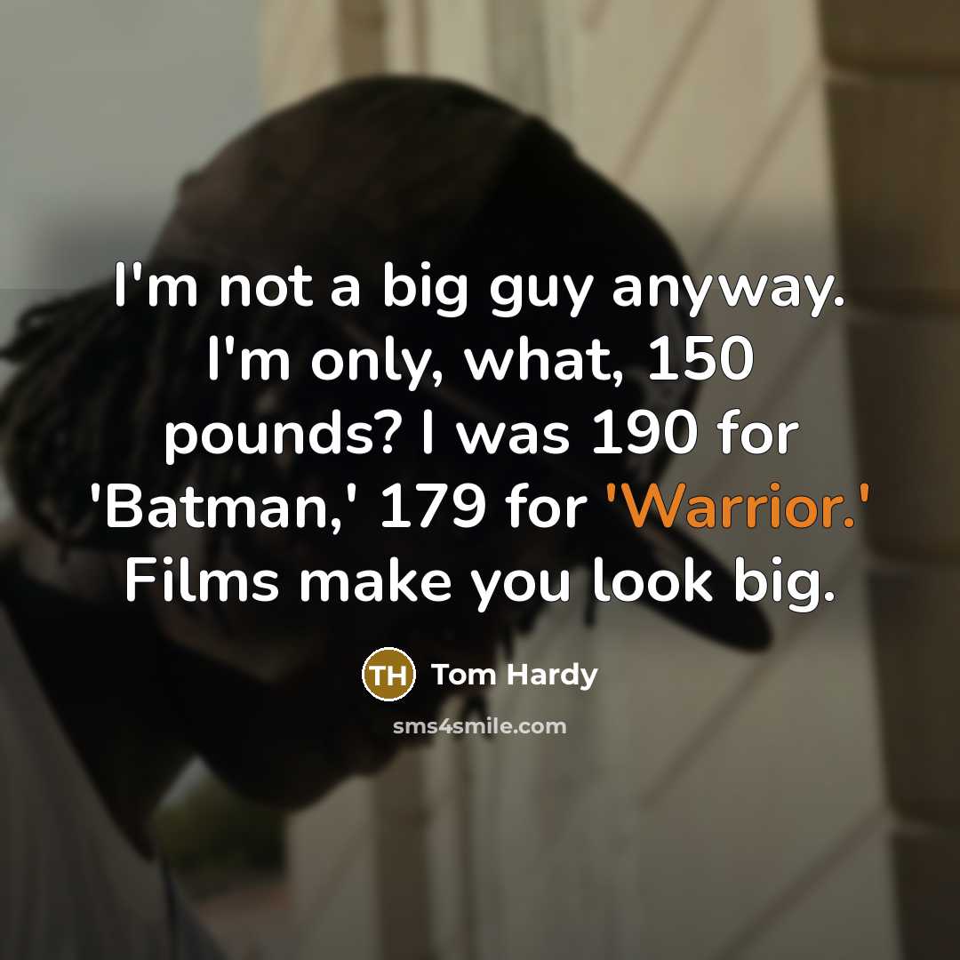 “I'm not a big guy anyway. I'm only, what, 150 pounds? I was 190 for 'Batman,' 179 for 'Warrior.' Films make you look big.” quote by Tom Hardy