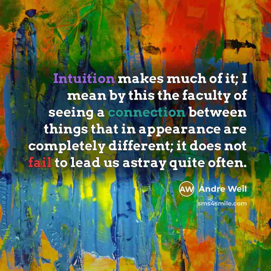 “Intuition makes much of it; I mean by this the faculty of seeing a connection between things that in appearance are completely different; it does not fail to lead us astray quite often.” quote by Andre Weil