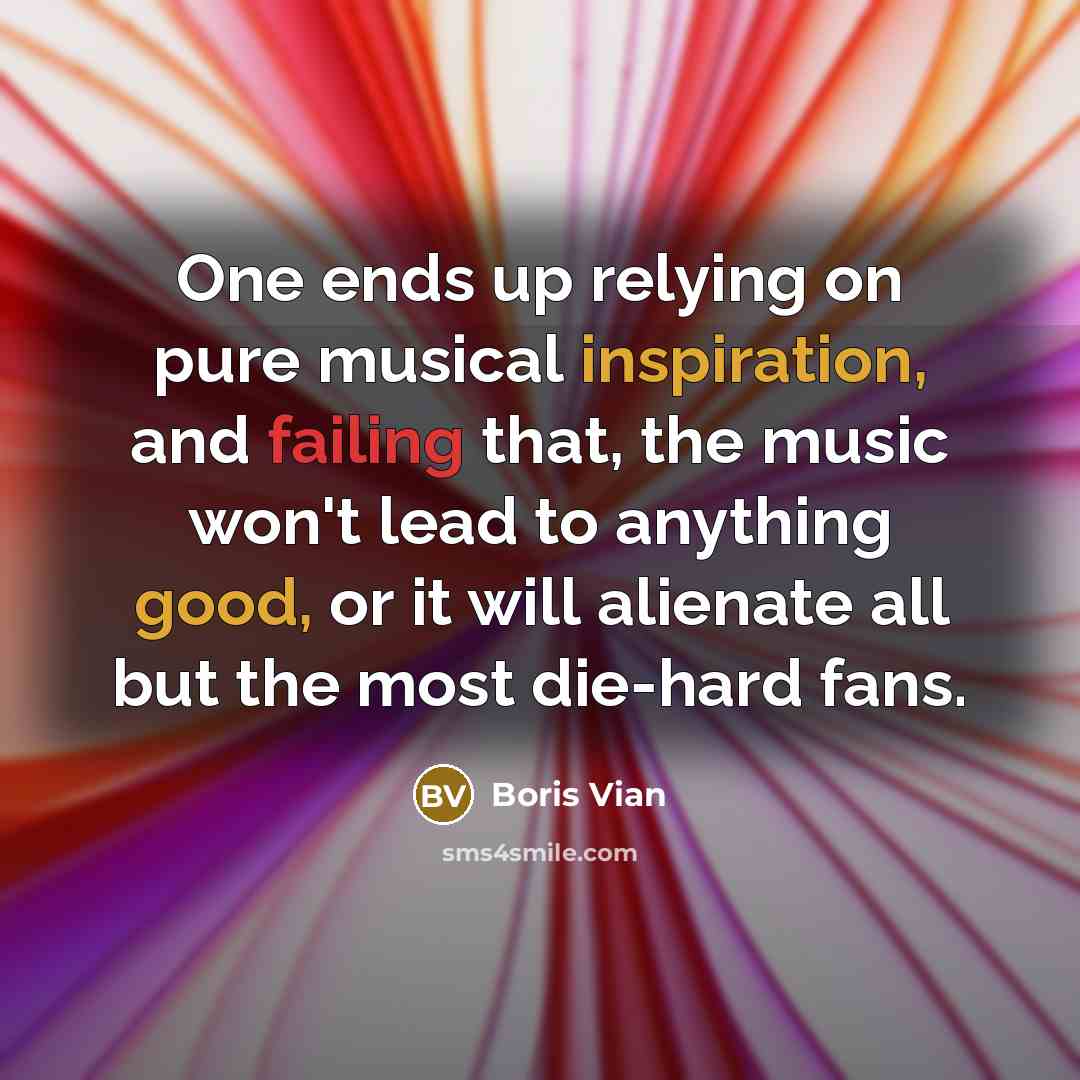 “One ends up relying on pure musical inspiration, and failing that, the music won't lead to anything good, or it will alienate all but the most die-hard fans.” quote by Boris Vian