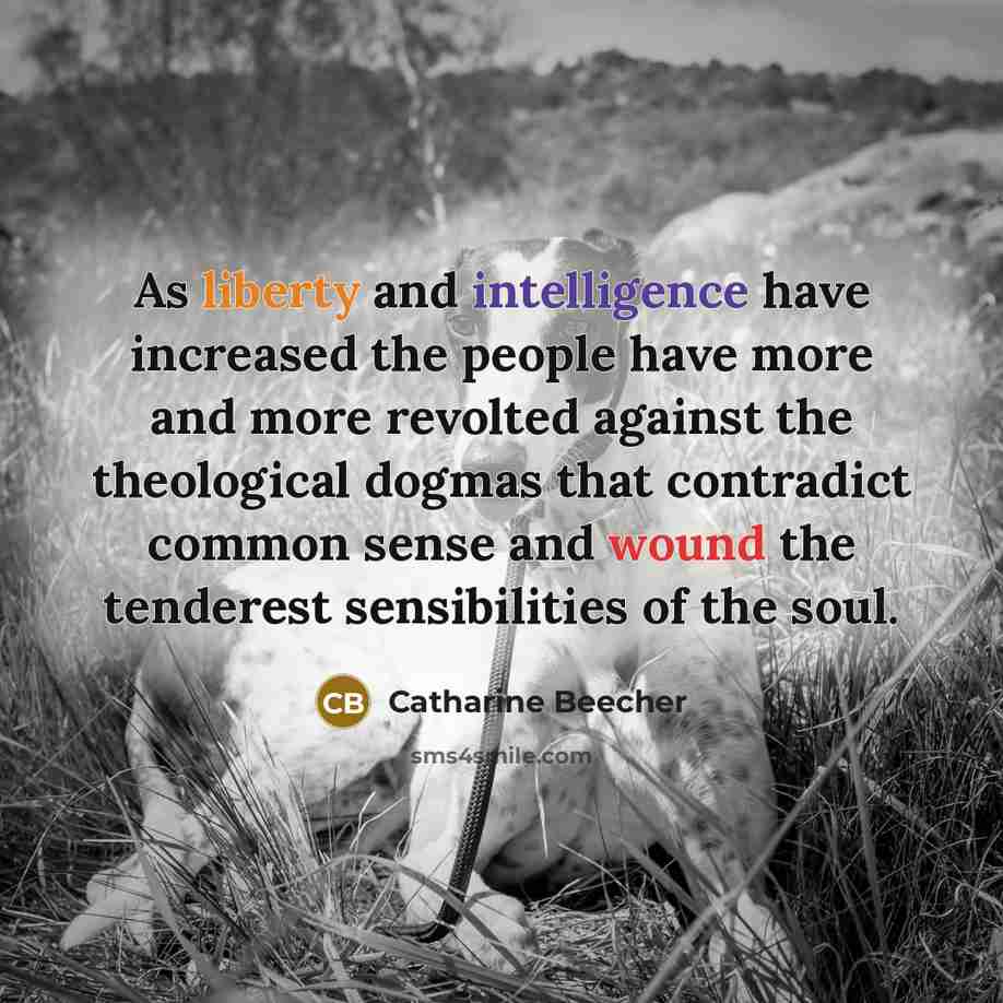 “As liberty and intelligence have increased the people have more and more revolted against the theological dogmas that contradict common sense and wound the tenderest sensibilities of the soul.” quote by Catharine Beecher