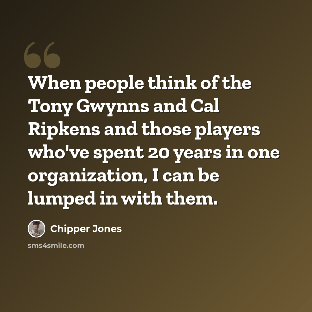“When people think of the Tony Gwynns and Cal Ripkens and those players who've spent 20 years in one organization, I can be lumped in with them.” quote by Chipper Jones