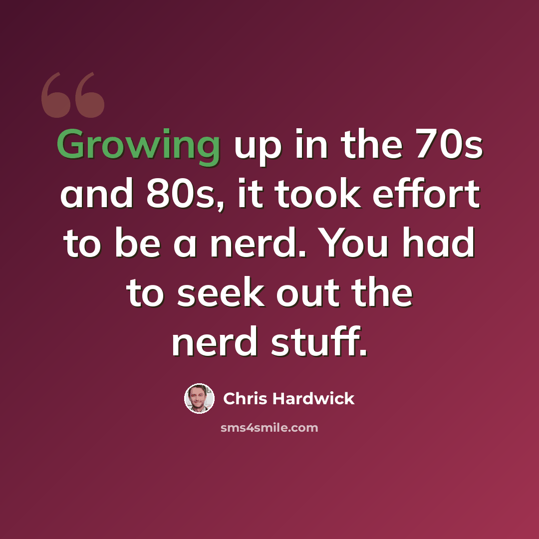 “Growing up in the 70s and 80s, it took effort to be a nerd. You had to seek out the nerd stuff.” quote by Chris Hardwick