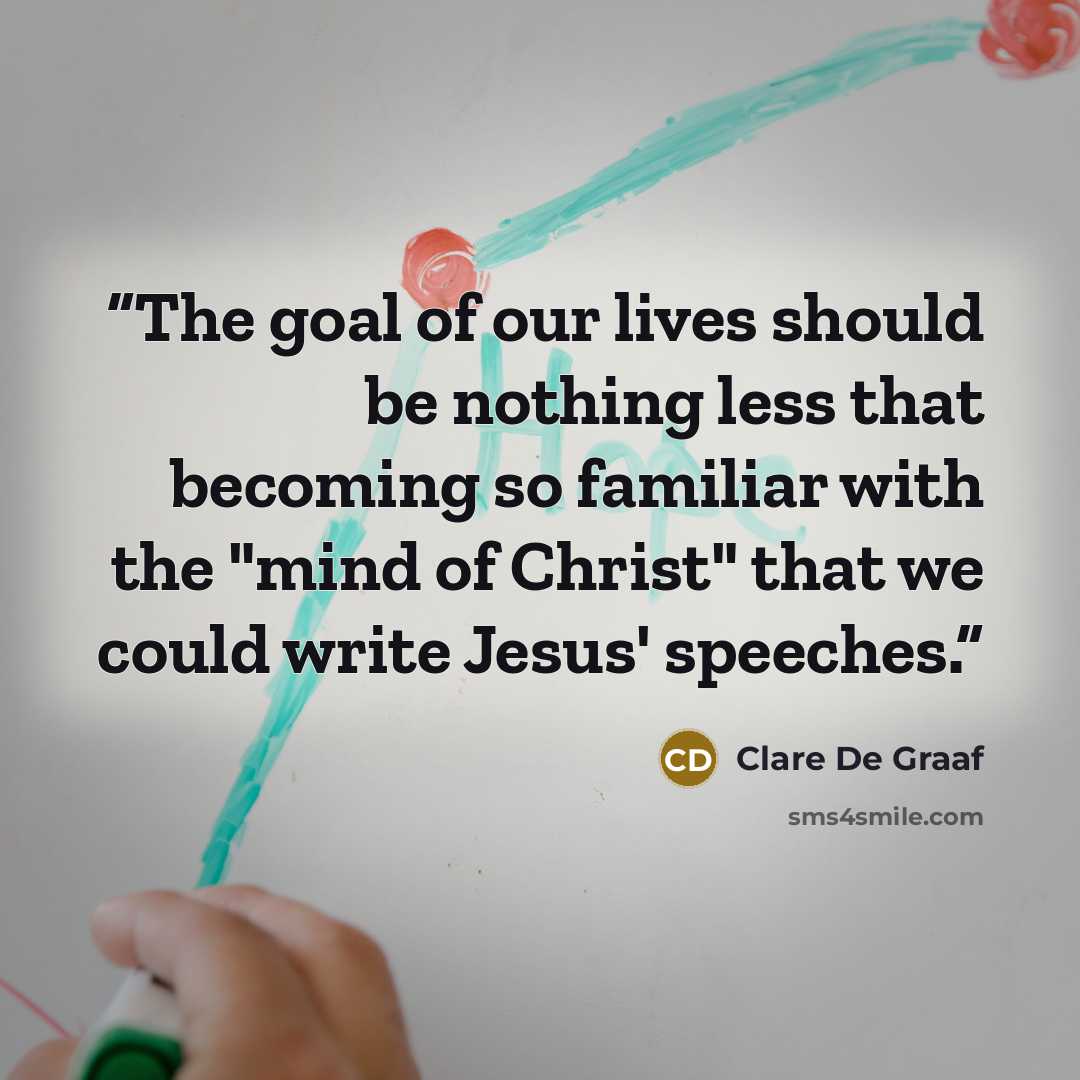 “The goal of our lives should be nothing less that becoming so familiar with the "mind of Christ" that we could write Jesus' speeches.” quote by Clare De Graaf
