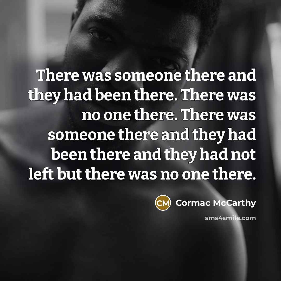 “There was someone there and they had been there. There was no one there. There was someone there and they had been there and they had not left but there was no one there.” quote by Cormac McCarthy