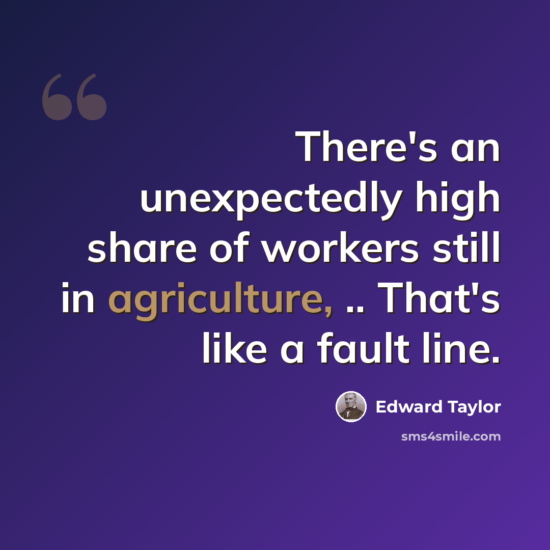 “There's an unexpectedly high share of workers still in agriculture, .. That's like a fault line.” quote by Edward Taylor