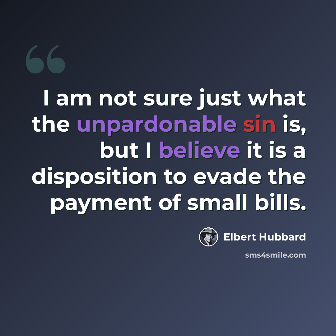 “I am not sure just what the unpardonable sin is, but I believe it is a disposition to evade the payment of small bills.” quote by Elbert Hubbard