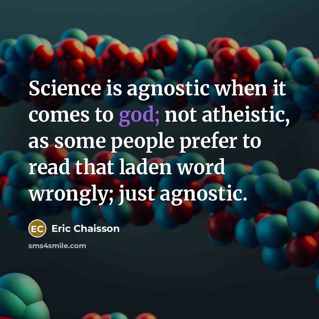 “Science is agnostic when it comes to god; not atheistic, as some people prefer to read that laden word wrongly; just agnostic.” quote by Eric Chaisson