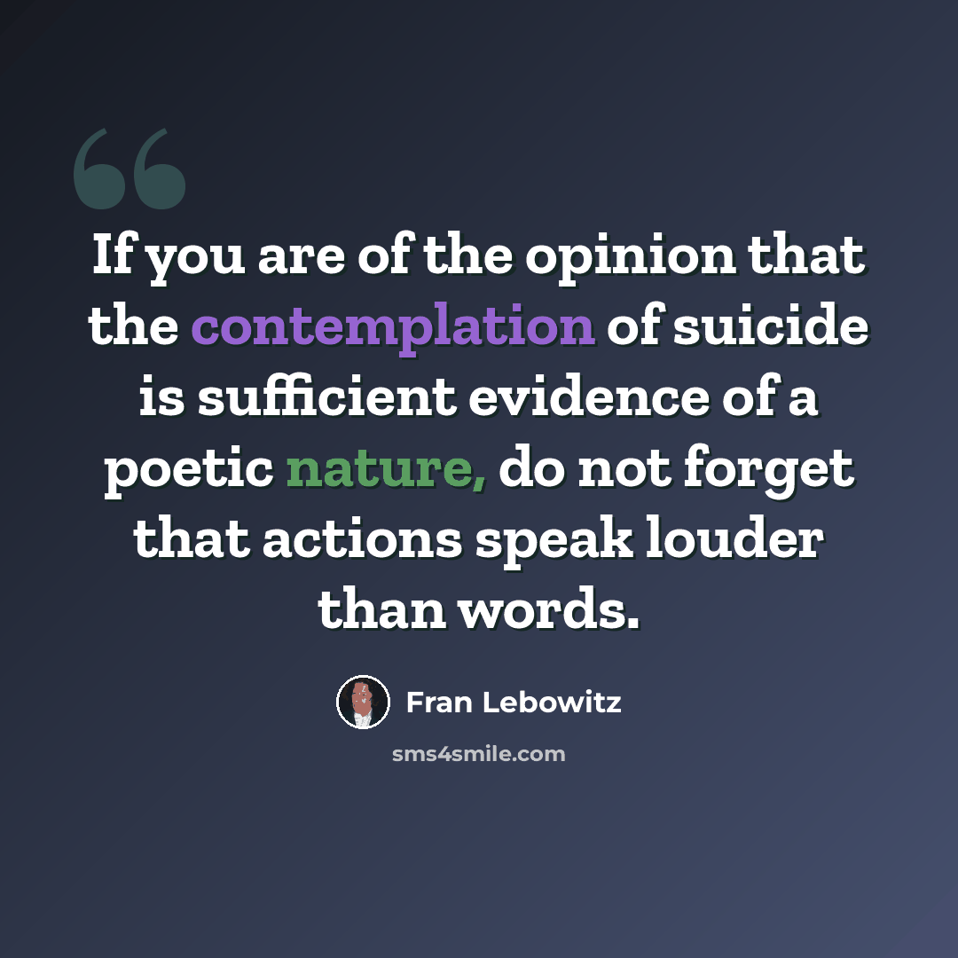 “If you are of the opinion that the contemplation of suicide is sufficient evidence of a poetic nature, do not forget that actions speak louder than words.” quote by Fran Lebowitz
