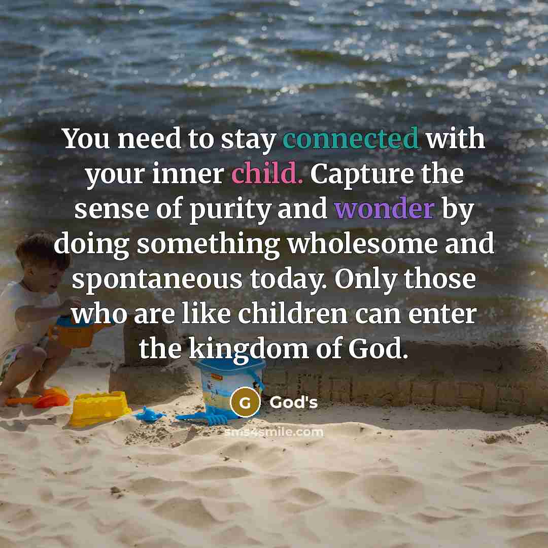 “You need to stay connected with your inner child. Capture the sense of purity and wonder by doing something wholesome and spontaneous today. Only those who are like children can enter the kingdom of God.” quote by God's
