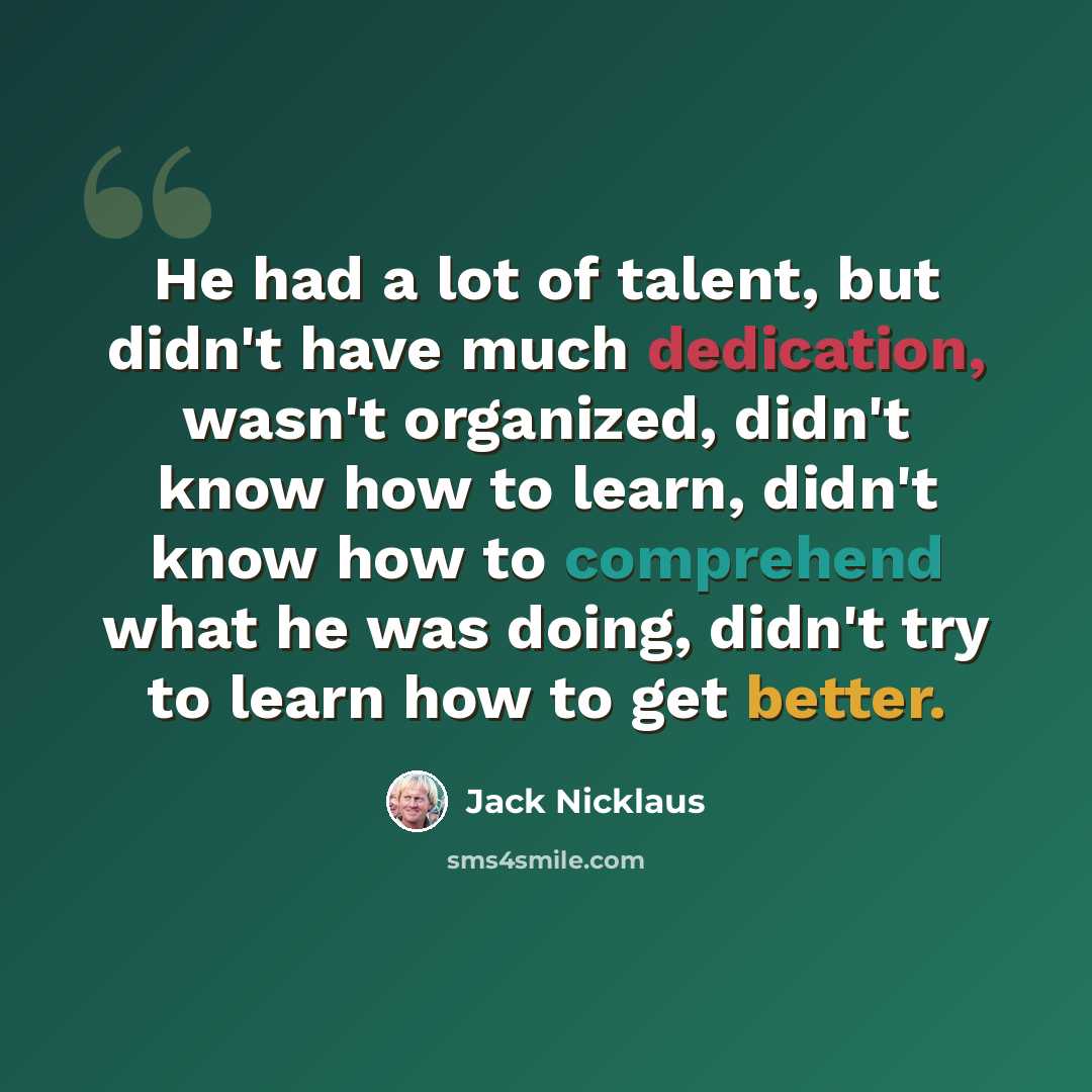 “He had a lot of talent, but didn't have much dedication, wasn't organized, didn't know how to learn, didn't know how to comprehend what he was doing, didn't try to learn how to get better.” quote by Jack Nicklaus