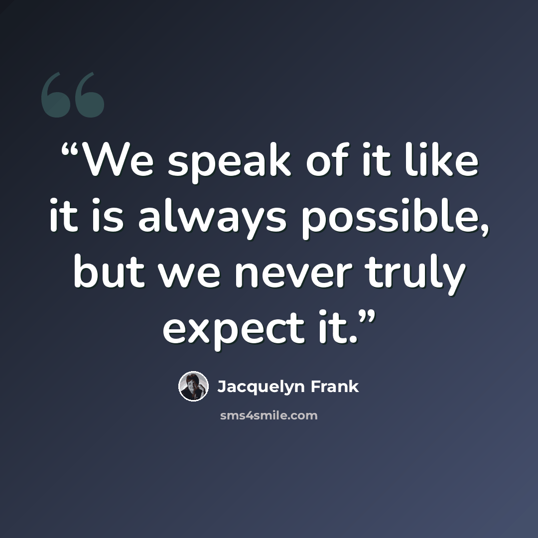 “We speak of it like it is always possible, but we never truly expect it.” quote by Jacquelyn Frank
