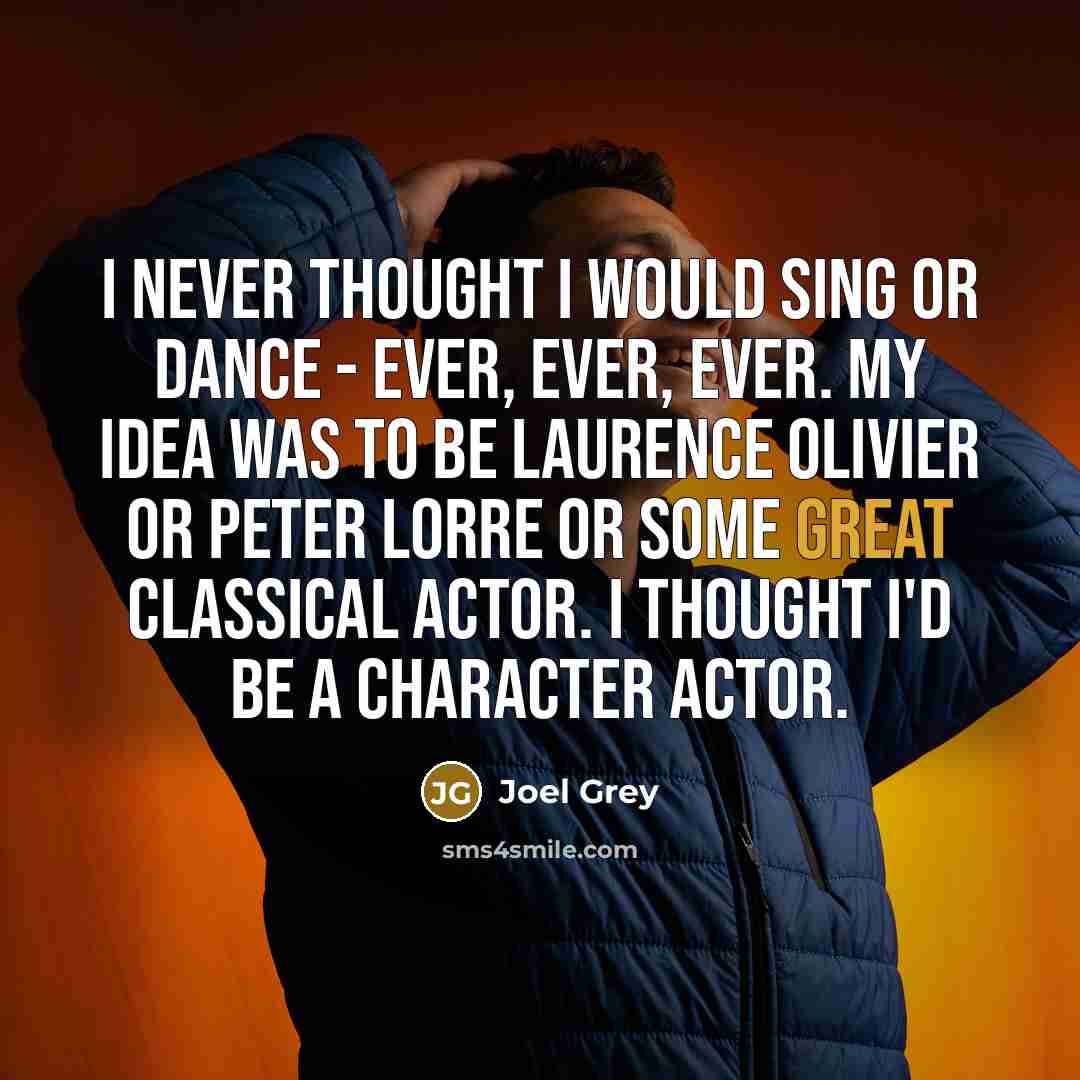 “I never thought I would sing or dance - ever, ever, ever. My idea was to be Laurence Olivier or Peter Lorre or some great classical actor. I thought I'd be a character actor.” quote by Joel Grey