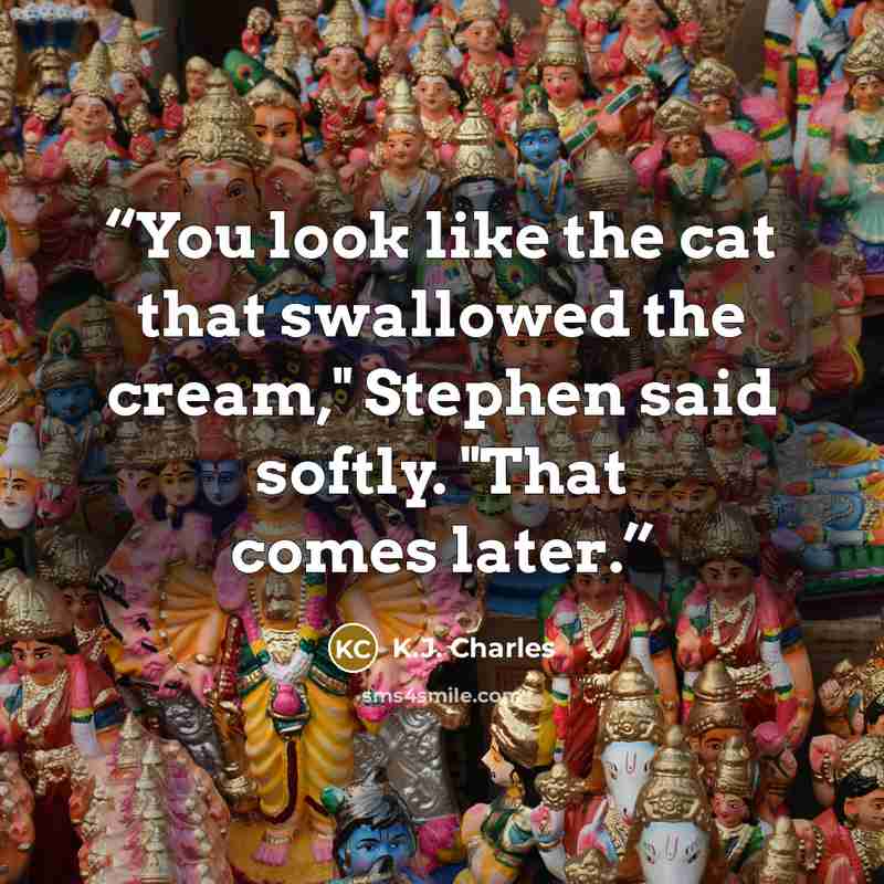“You look like the cat that swallowed the cream," Stephen said softly. "That comes later.” quote by K.J. Charles