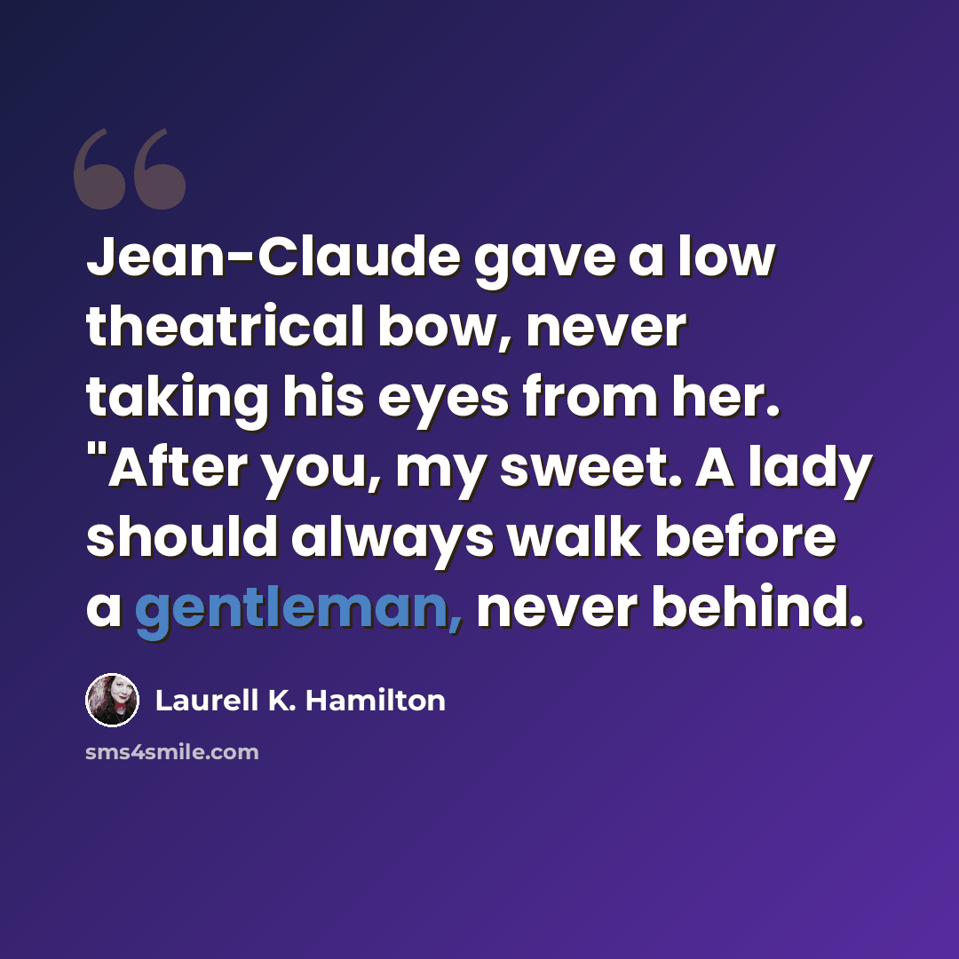 “Jean-Claude gave a low theatrical bow, never taking his eyes from her. "After you, my sweet. A lady should always walk before a gentleman, never behind.” quote by Laurell K. Hamilton