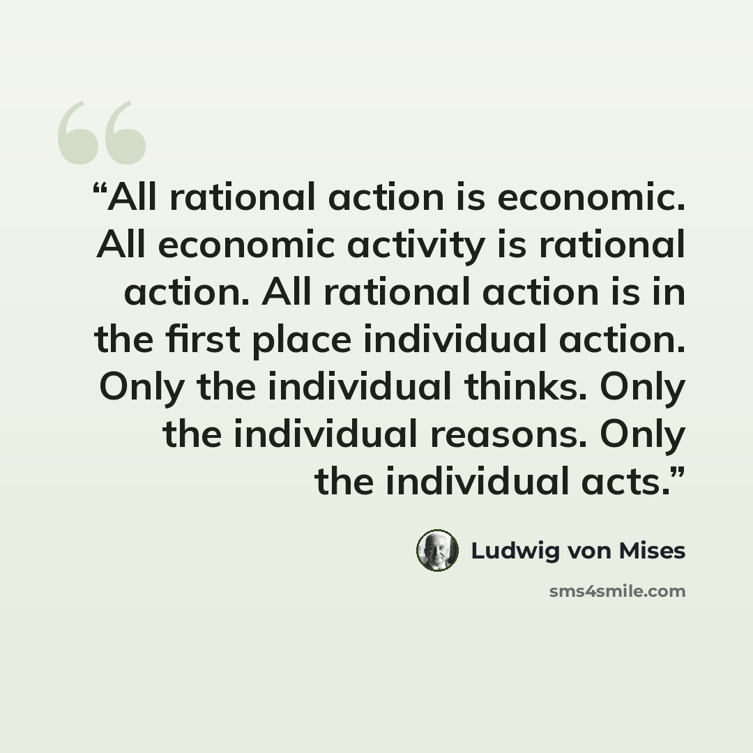 “All rational action is economic. All economic activity is rational action. All rational action is in the first place individual action. Only the individual thinks. Only the individual reasons. Only the individual acts.” quote by Ludwig von Mises