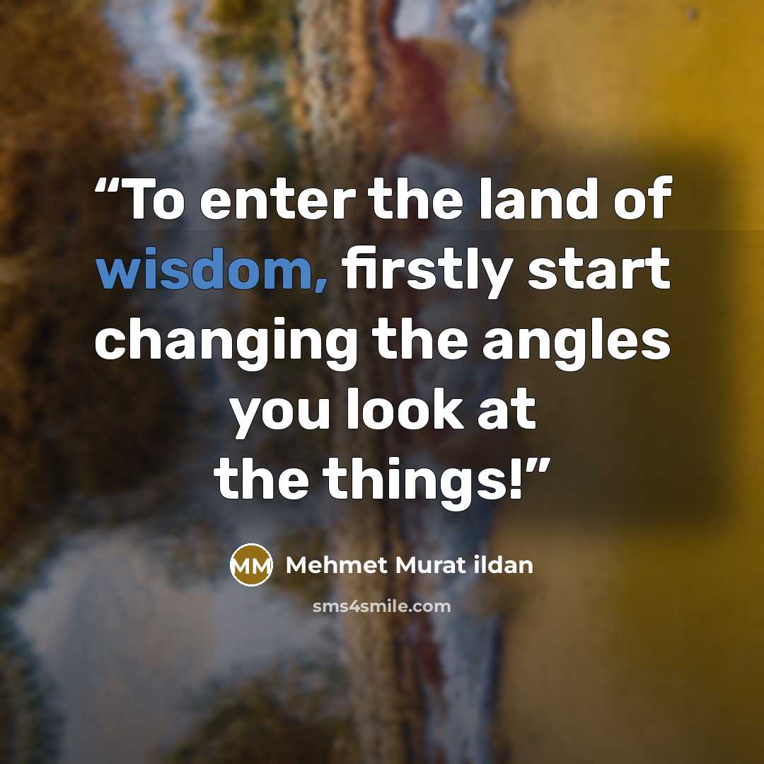“To enter the land of wisdom, firstly start changing the angles you look at the things!” quote by Mehmet Murat ildan
