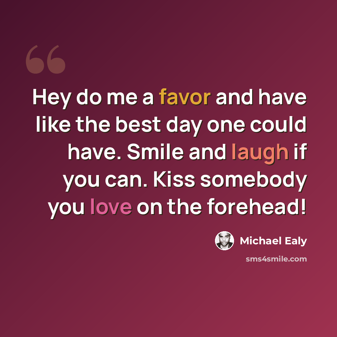“Hey do me a favor and have like the best day one could have. Smile and laugh if you can. Kiss somebody you love on the forehead!” quote by Michael Ealy