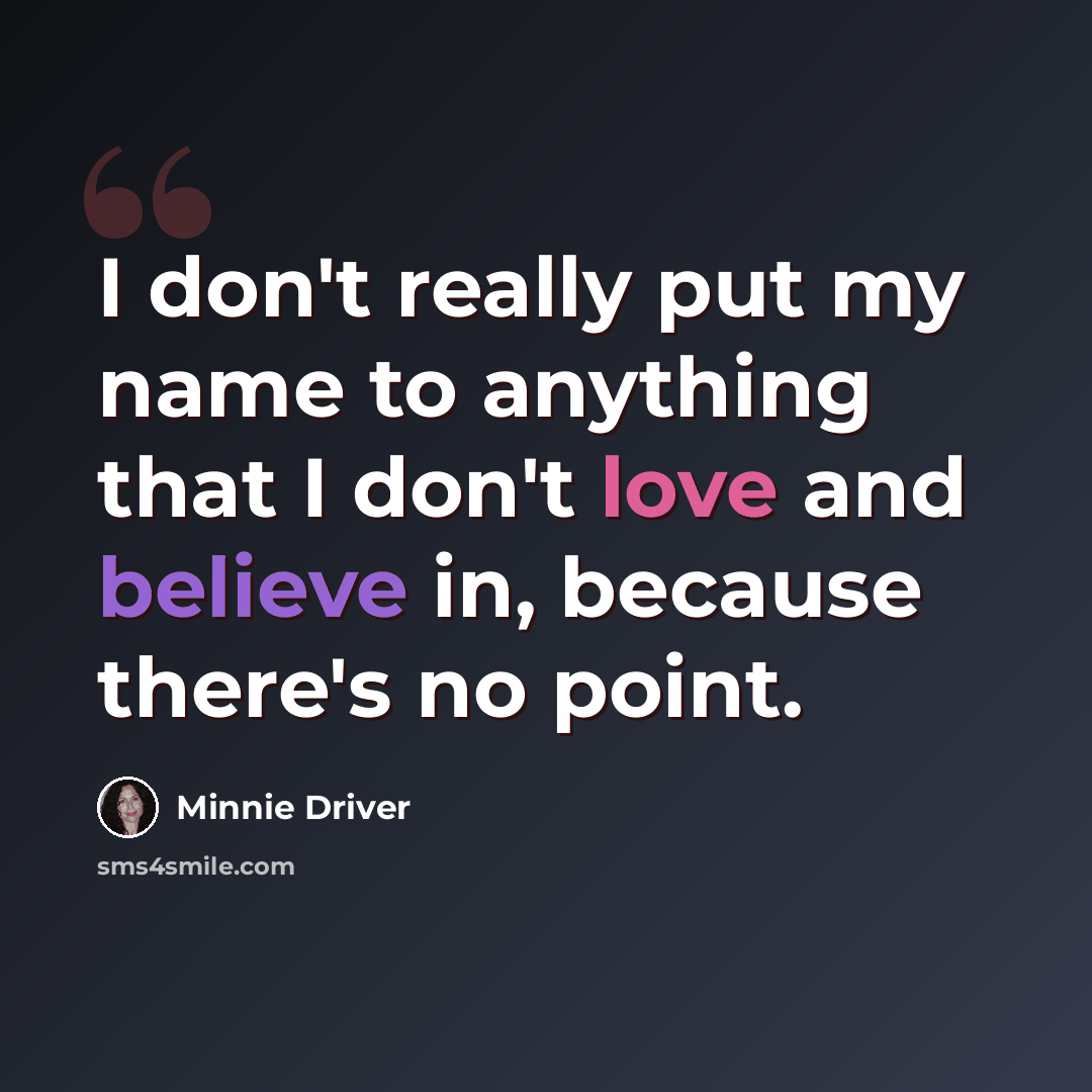 “I don't really put my name to anything that I don't love and believe in, because there's no point.” quote by Minnie Driver