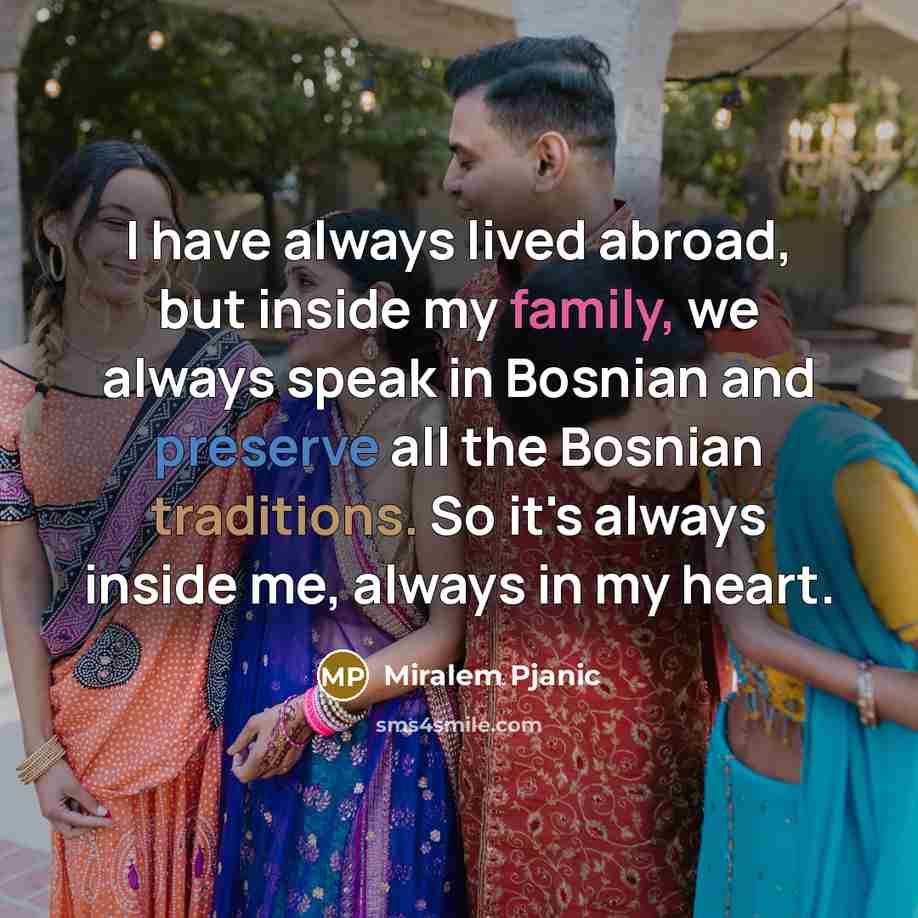 “I have always lived abroad, but inside my family, we always speak in Bosnian and preserve all the Bosnian traditions. So it's always inside me, always in my heart.” quote by Miralem Pjanic