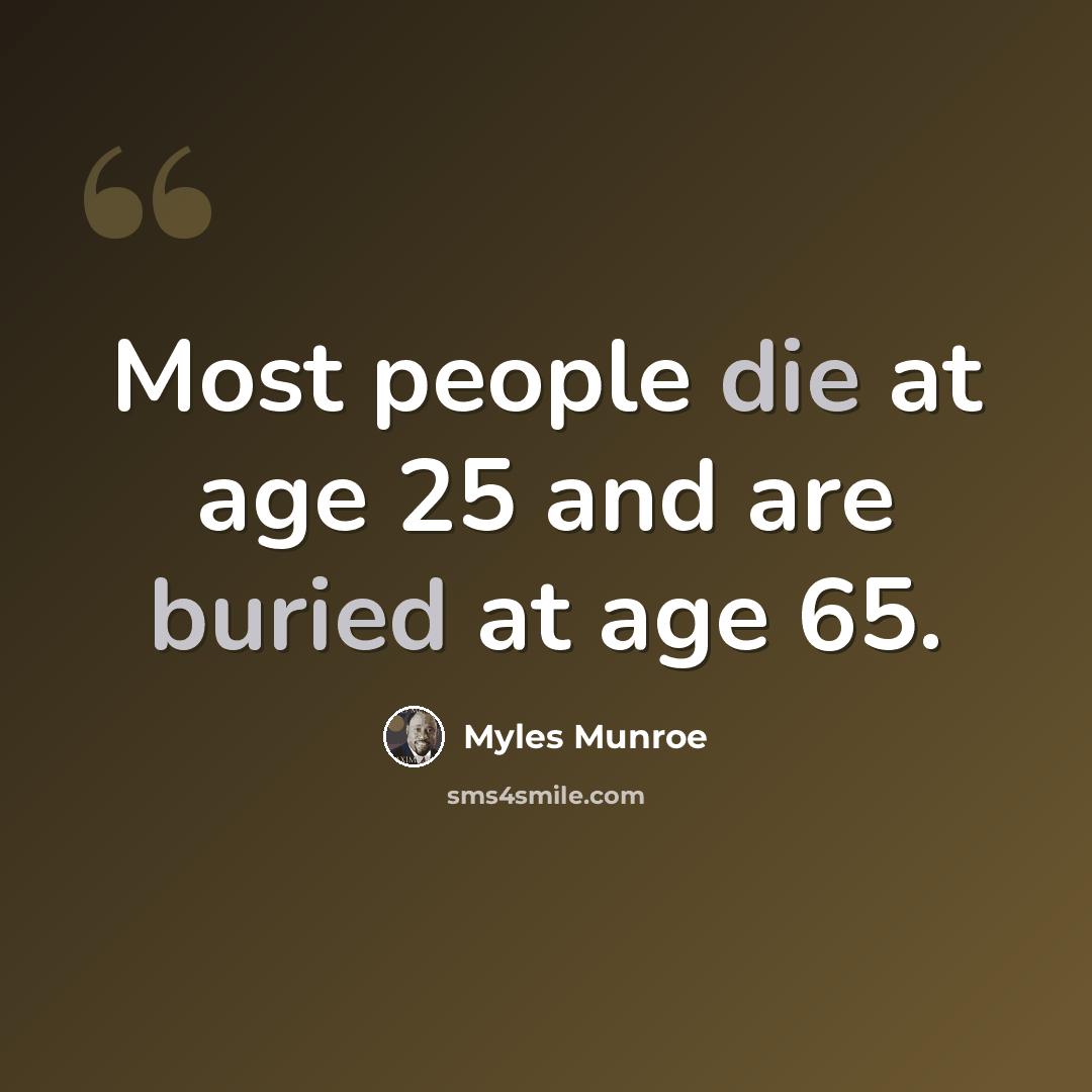 “Most people die at age 25 and are buried at age 65.” quote by Myles Munroe