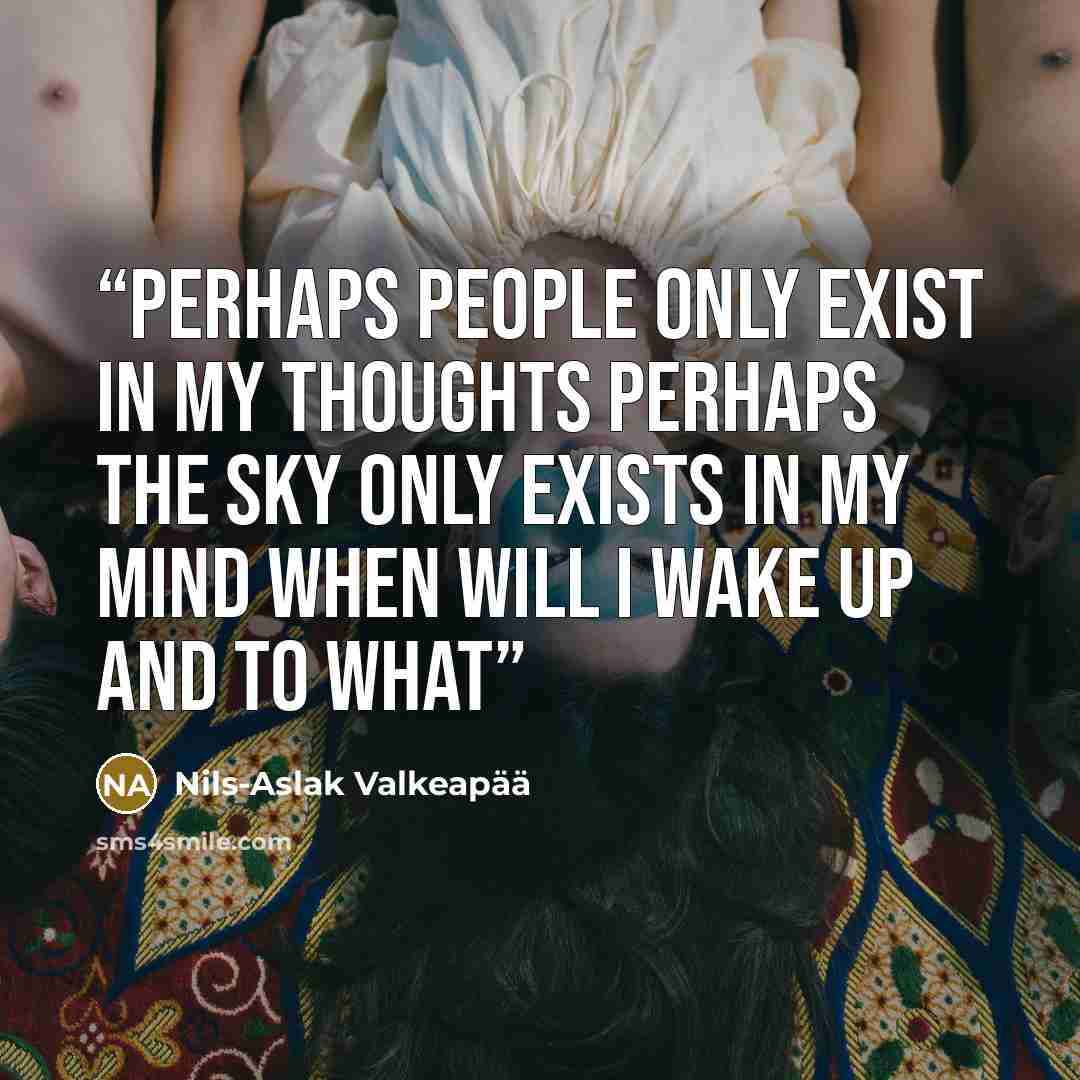 “Perhaps people only exist in my thoughts Perhaps the sky only exists in my mind When will I wake up and to what” quote by Nils-Aslak Valkeapää