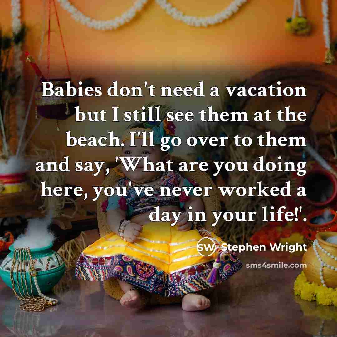 “Babies don't need a vacation but I still see them at the beach. I'll go over to them and say, 'What are you doing here, you've never worked a day in your life!'.” quote by Stephen Wright
