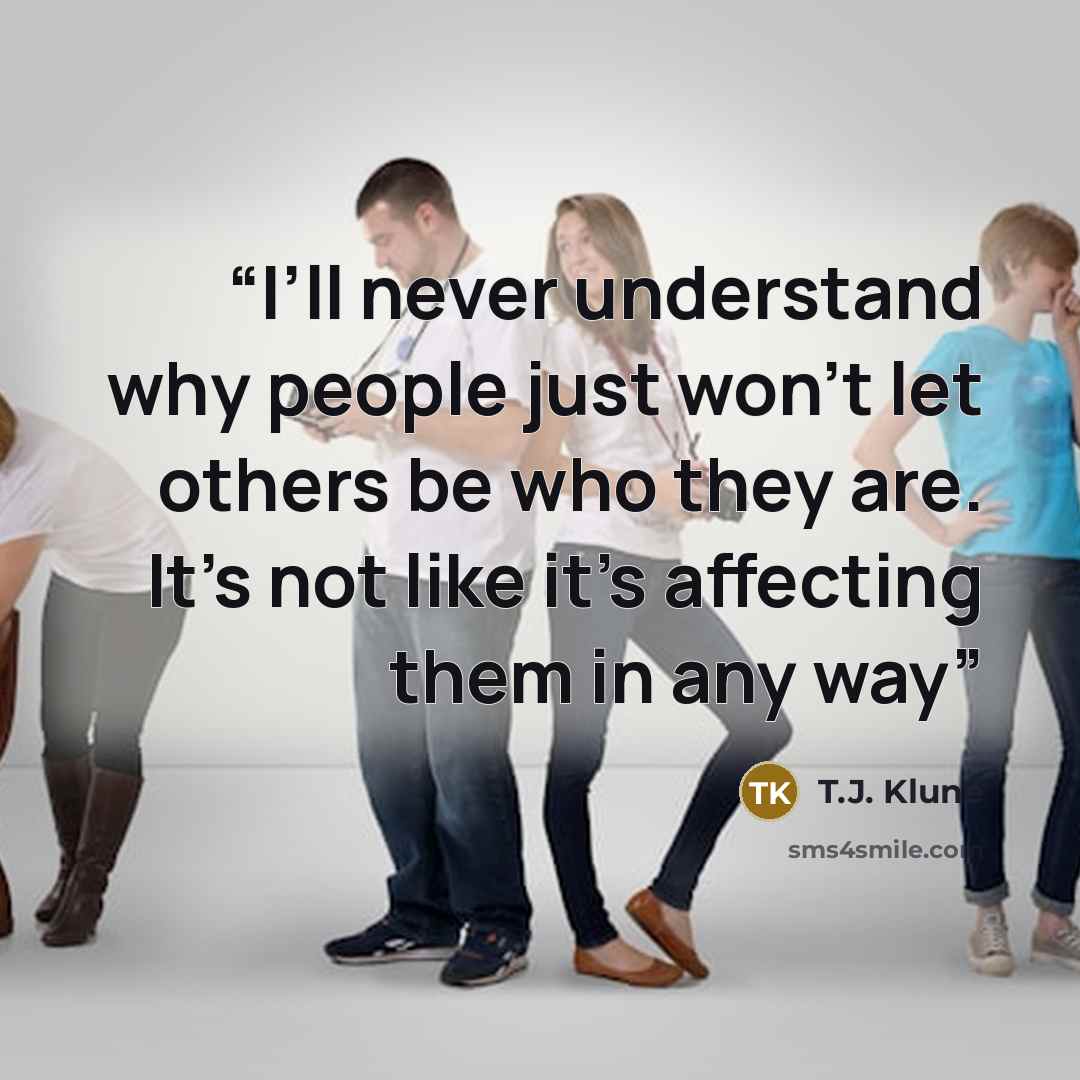 “I’ll never understand why people just won’t let others be who they are. It’s not like it’s affecting them in any way” quote by T.J. Klune