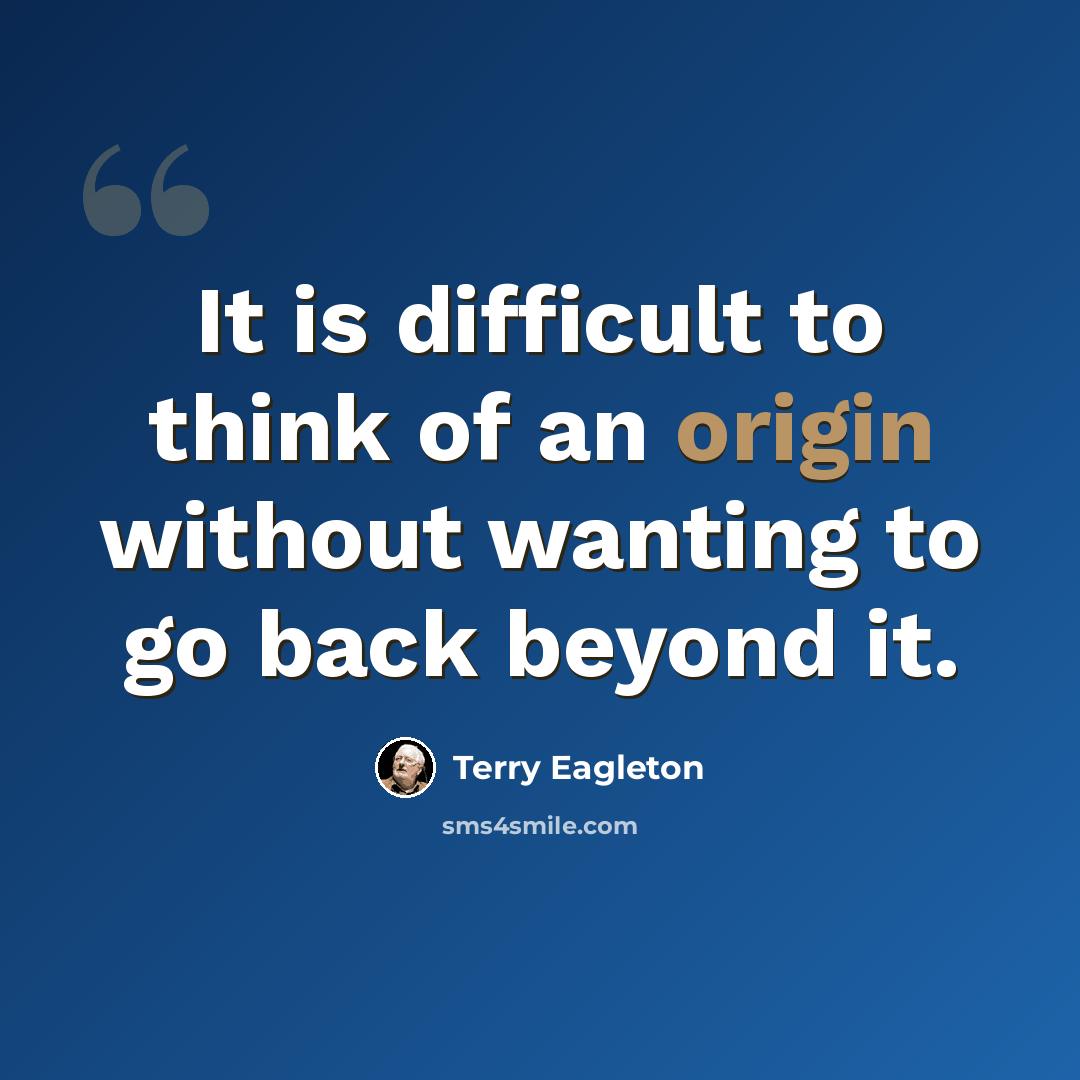 “It is difficult to think of an origin without wanting to go back beyond it.” quote by Terry Eagleton