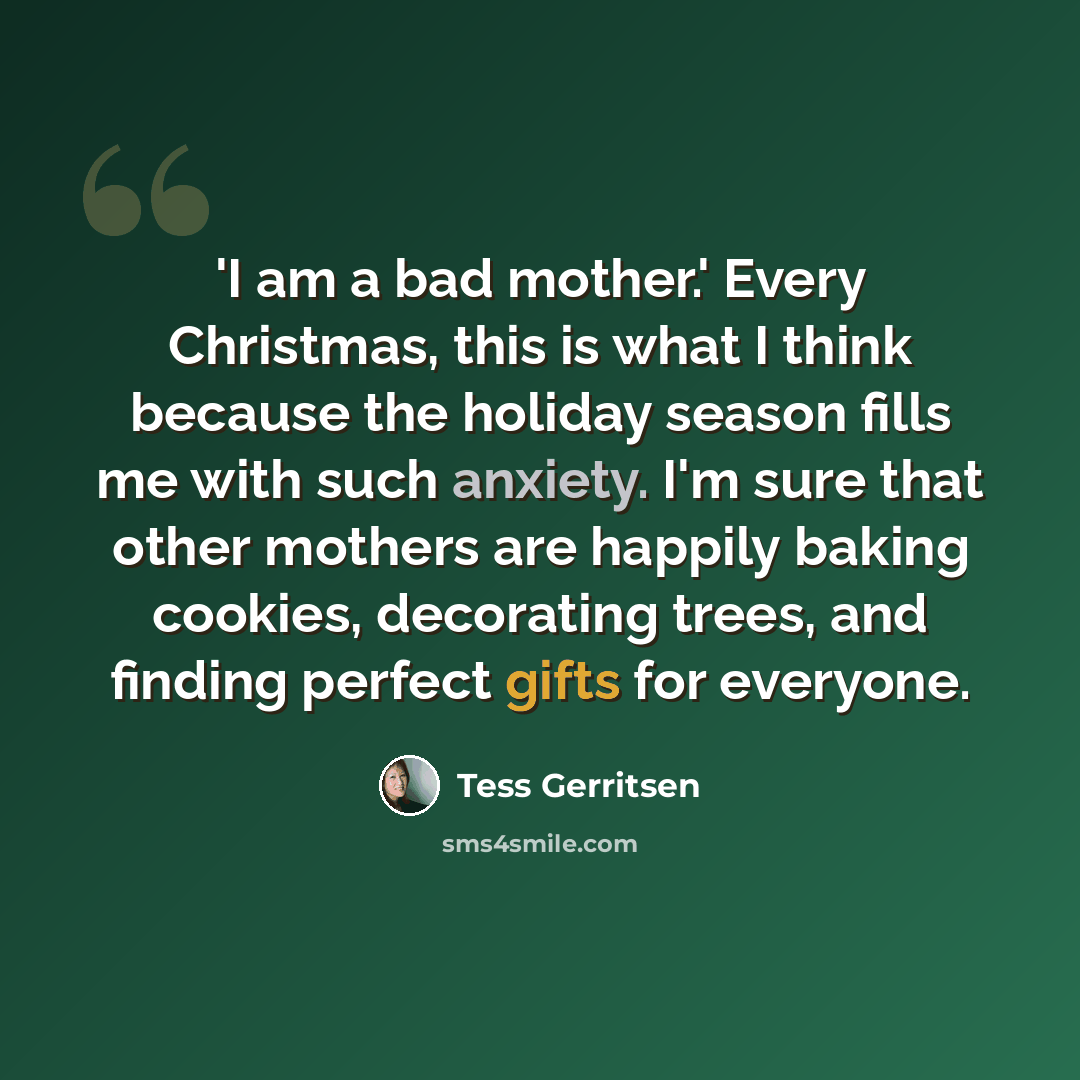 “'I am a bad mother.' Every Christmas, this is what I think because the holiday season fills me with such anxiety. I'm sure that other mothers are happily baking cookies, decorating trees, and finding perfect gifts for everyone.” quote by Tess Gerritsen