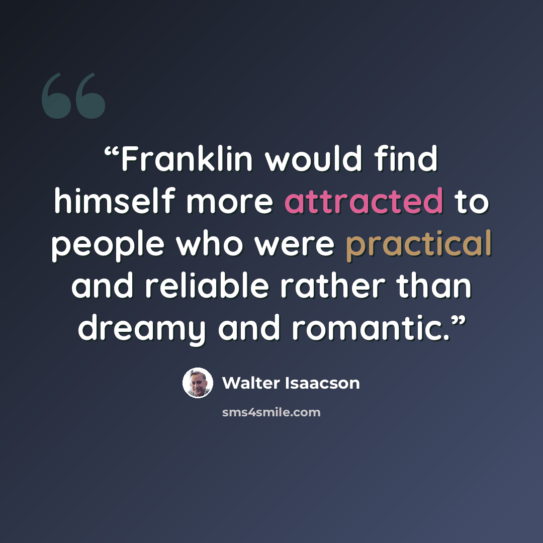 “Franklin would find himself more attracted to people who were practical and reliable rather than dreamy and romantic.” quote by Walter Isaacson