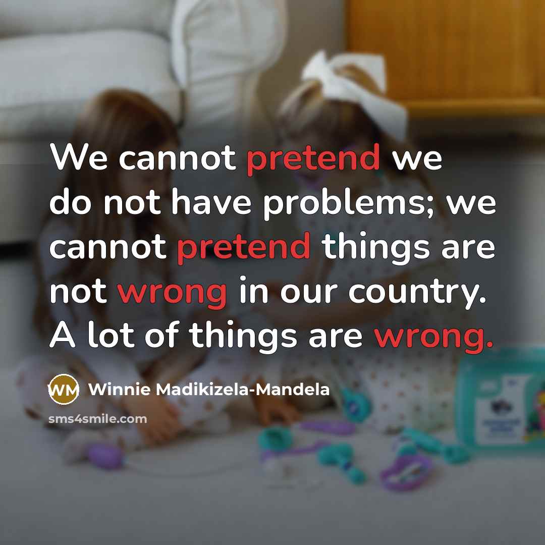 “We cannot pretend we do not have problems; we cannot pretend things are not wrong in our country. A lot of things are wrong.” quote by Winnie Madikizela-Mandela
