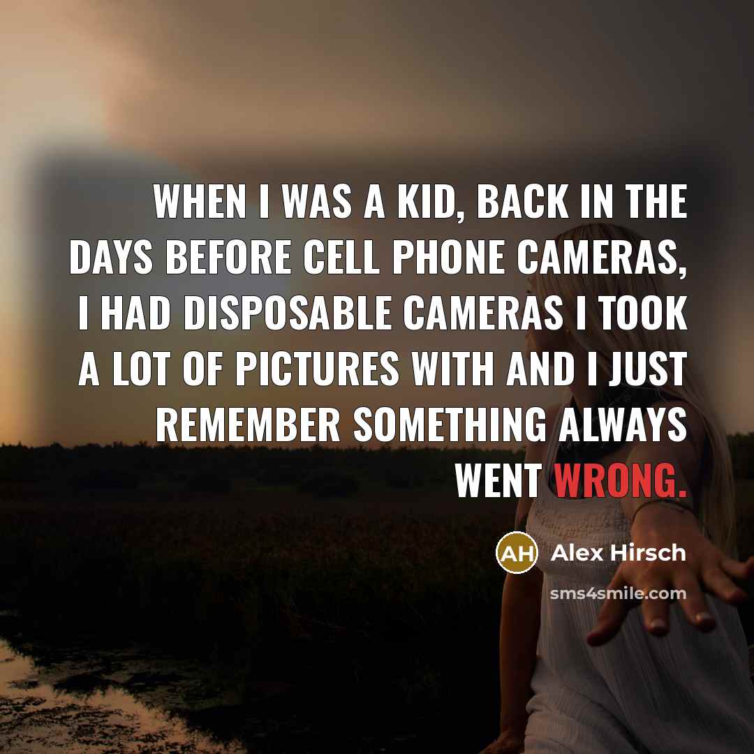 “When I was a kid, back in the days before cell phone cameras, I had disposable cameras I took a lot of pictures with and I just remember something always went wrong.” quote by Alex Hirsch