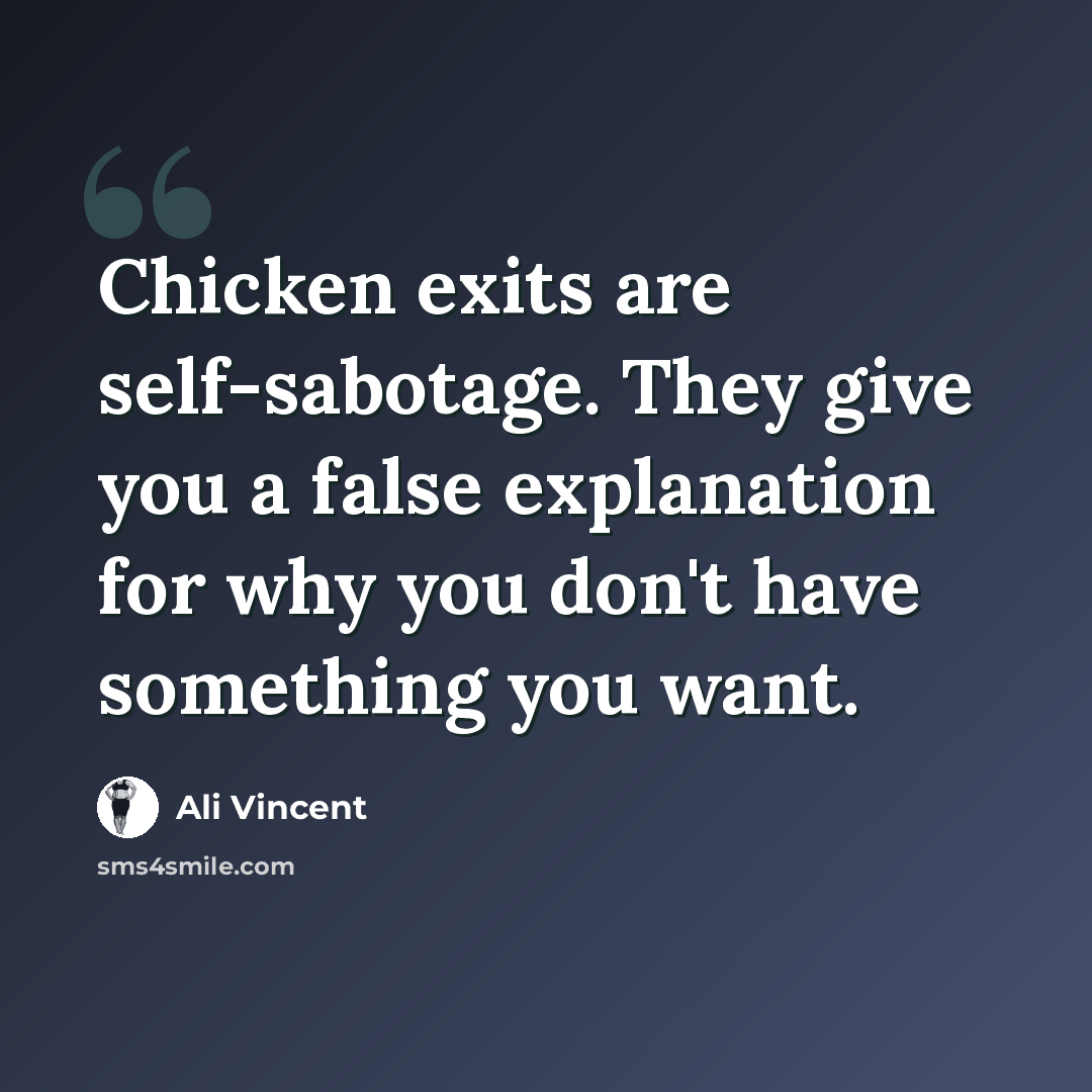 “Chicken exits are self-sabotage. They give you a false explanation for why you don't have something you want.” quote by Ali Vincent