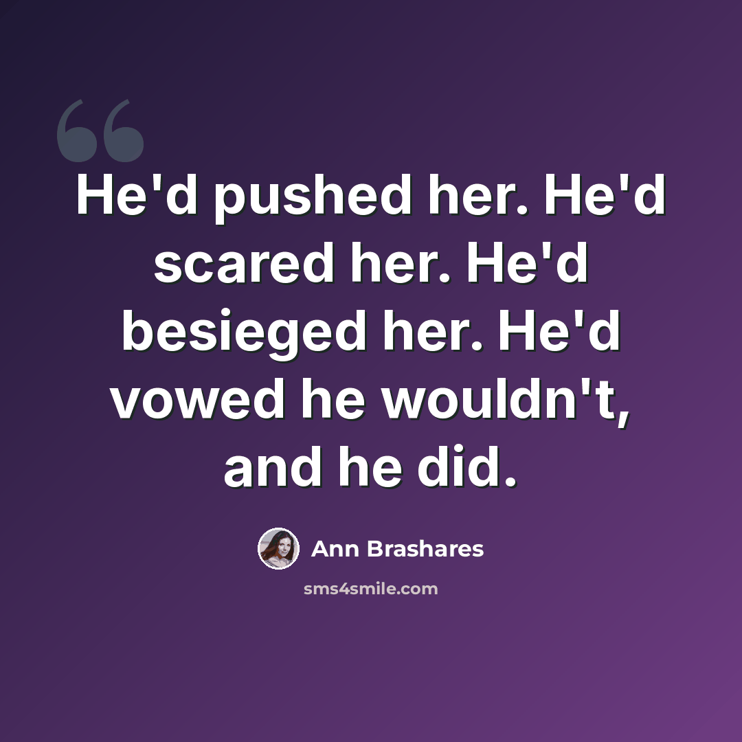 “He'd pushed her. He'd scared her. He'd besieged her. He'd vowed he wouldn't, and he did.” quote by Ann Brashares