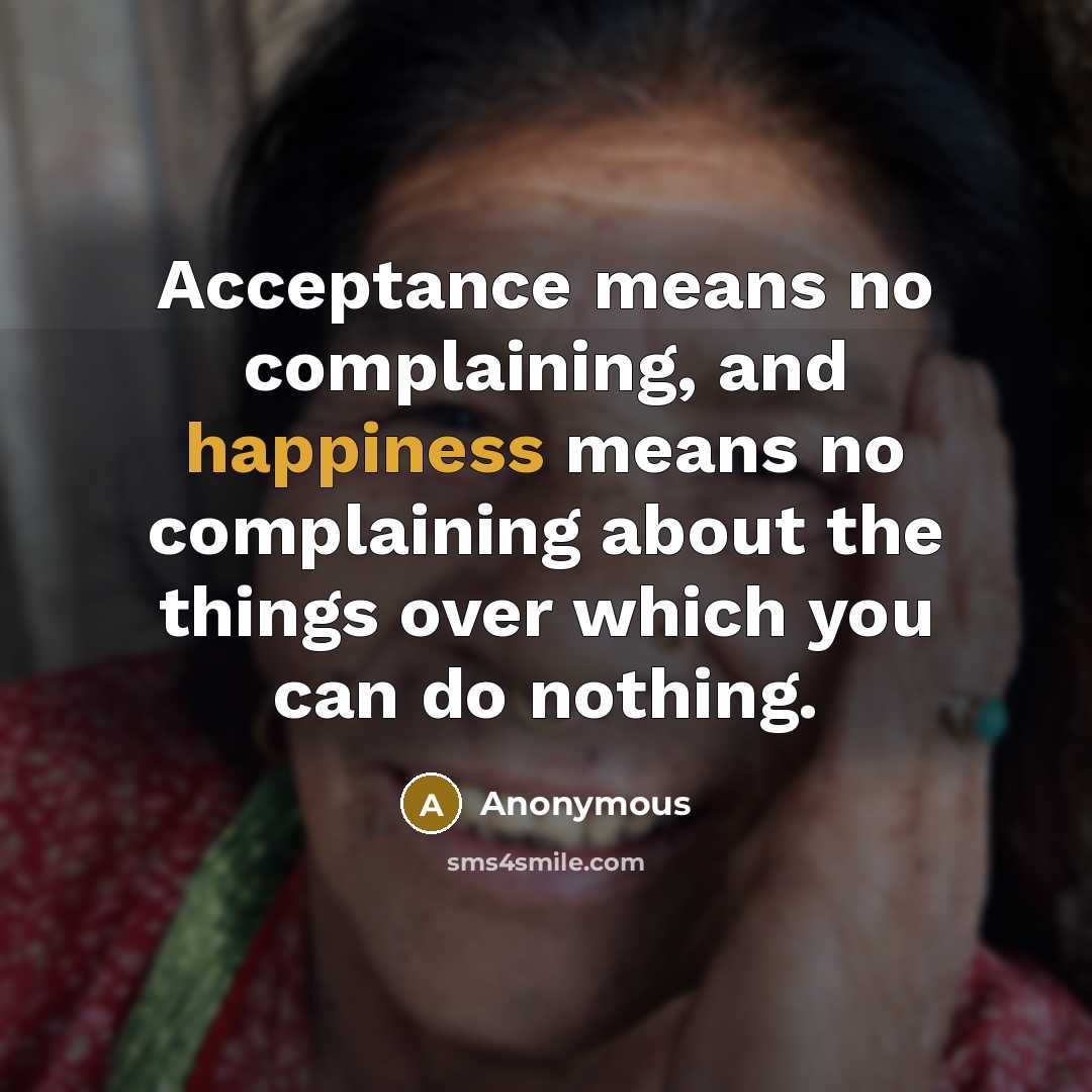 “Acceptance means no complaining, and happiness means no complaining about the things over which you can do nothing.” quote by Anonymous