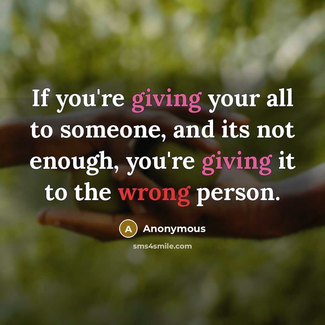 “If you're giving your all to someone, and its not enough, you're giving it to the wrong person.” quote by Anonymous
